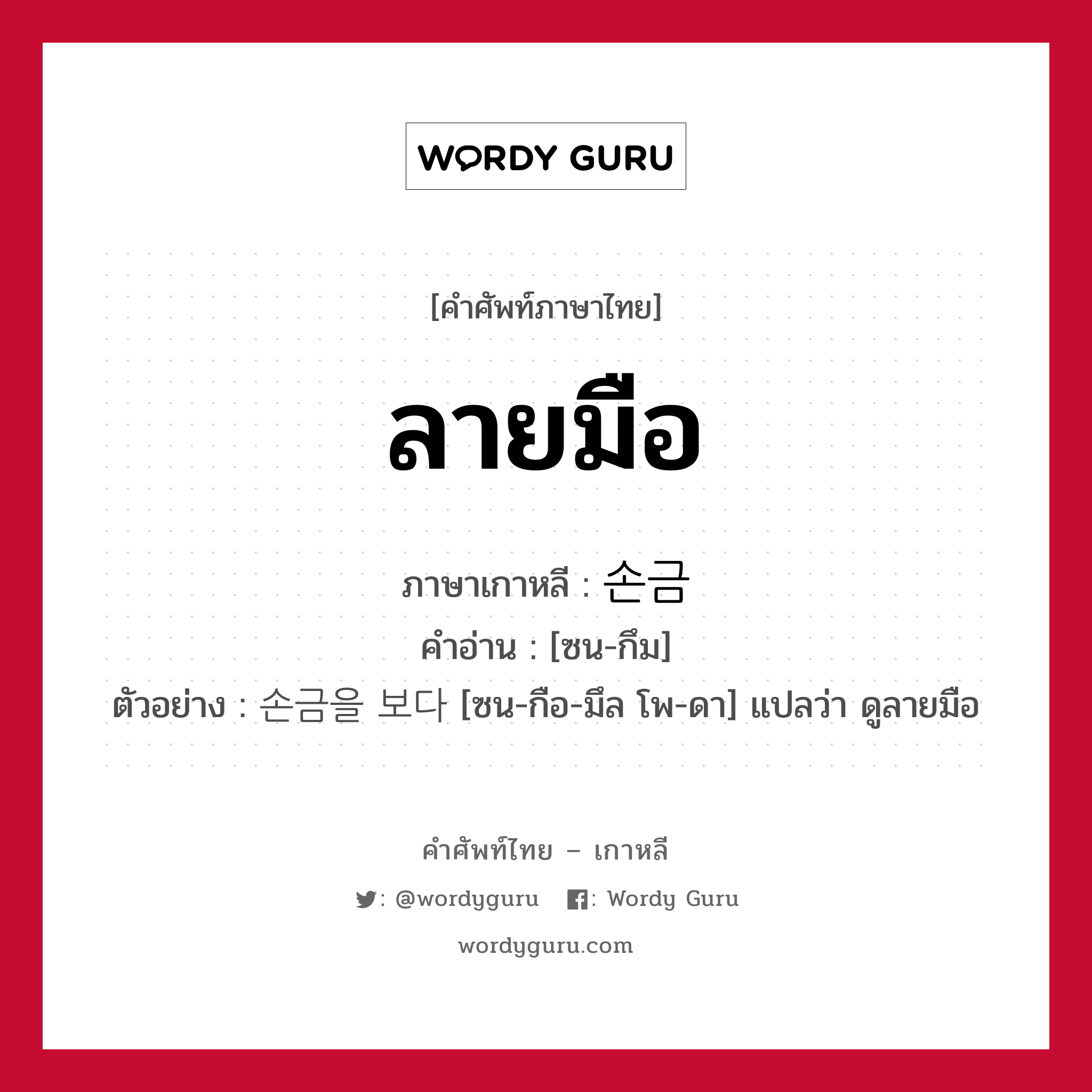 ลายมือ ภาษาเกาหลีคืออะไร, คำศัพท์ภาษาไทย - เกาหลี ลายมือ ภาษาเกาหลี 손금 คำอ่าน [ซน-กึม] ตัวอย่าง 손금을 보다 [ซน-กือ-มึล โพ-ดา] แปลว่า ดูลายมือ