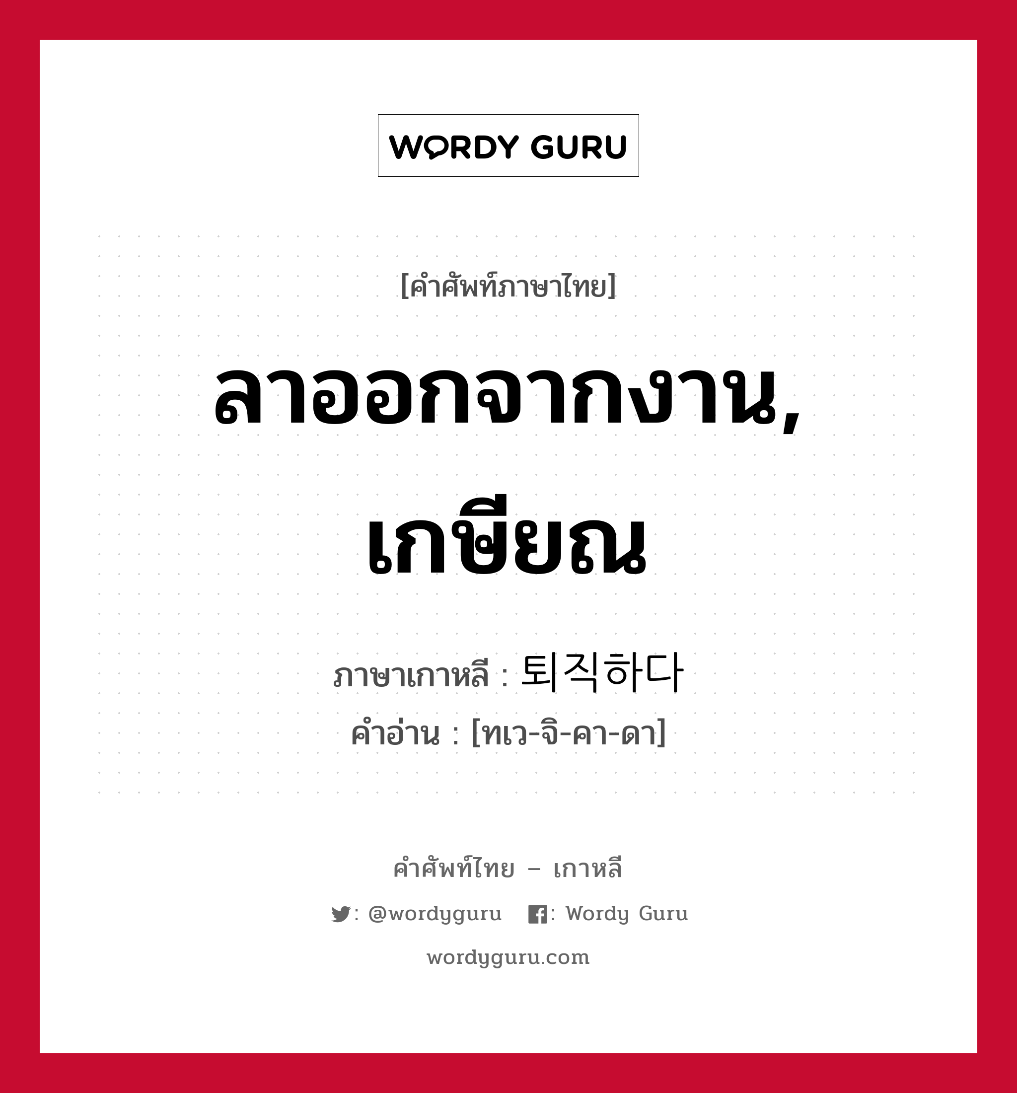 ลาออกจากงาน, เกษียณ ภาษาเกาหลีคืออะไร, คำศัพท์ภาษาไทย - เกาหลี ลาออกจากงาน, เกษียณ ภาษาเกาหลี 퇴직하다 คำอ่าน [ทเว-จิ-คา-ดา]