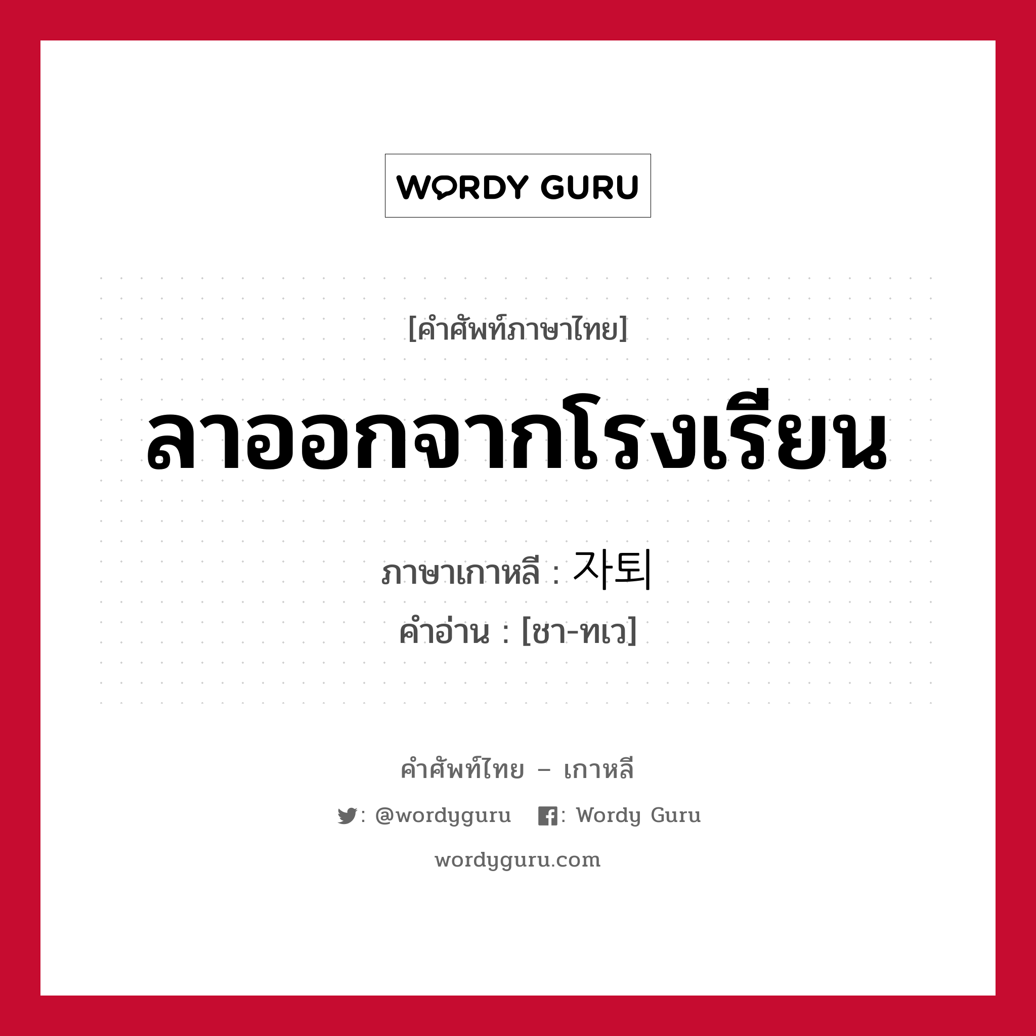 ลาออกจากโรงเรียน ภาษาเกาหลีคืออะไร, คำศัพท์ภาษาไทย - เกาหลี ลาออกจากโรงเรียน ภาษาเกาหลี 자퇴 คำอ่าน [ชา-ทเว]