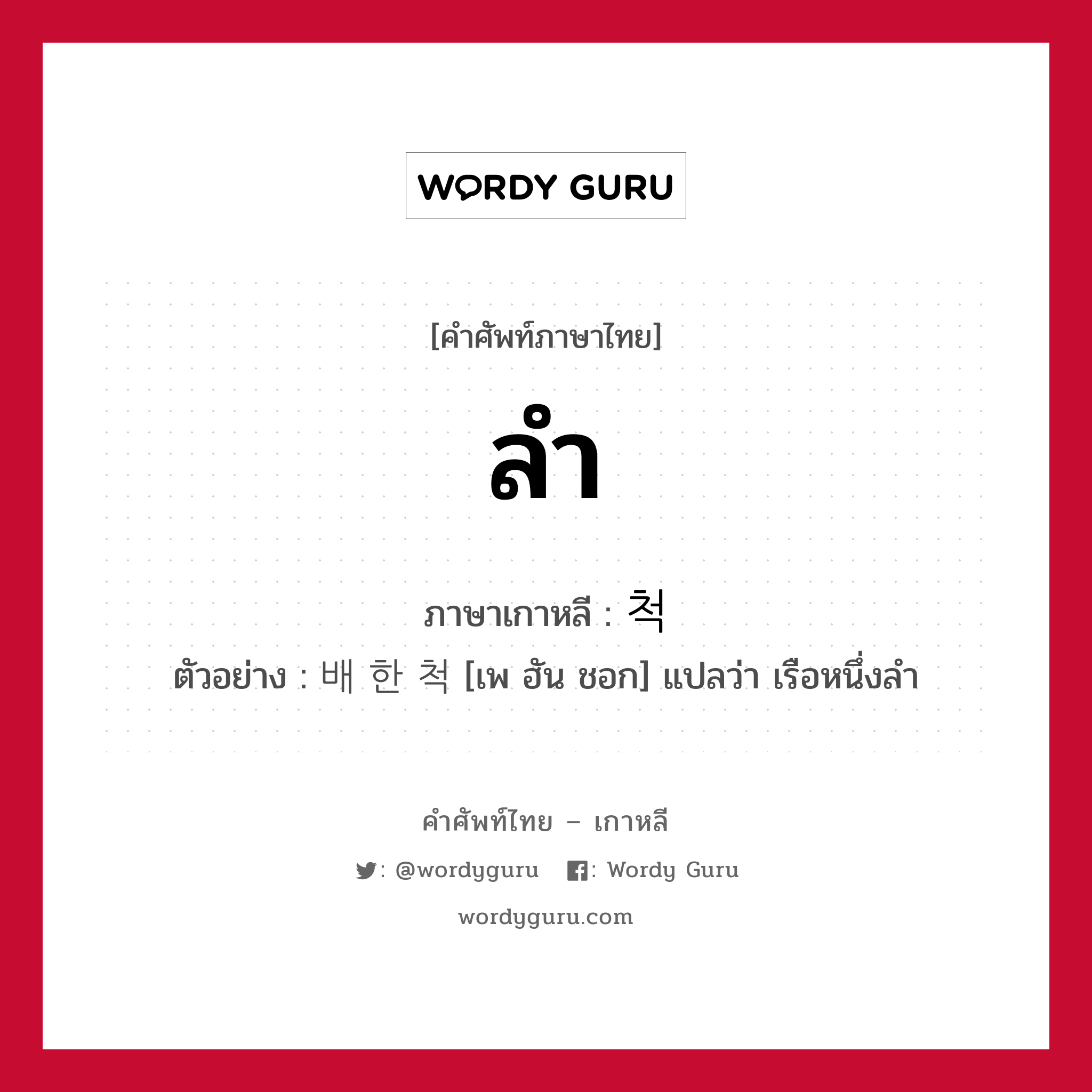 ลำ ภาษาเกาหลีคืออะไร, คำศัพท์ภาษาไทย - เกาหลี ลำ ภาษาเกาหลี 척 ตัวอย่าง 배 한 척 [เพ ฮัน ชอก] แปลว่า เรือหนึ่งลำ