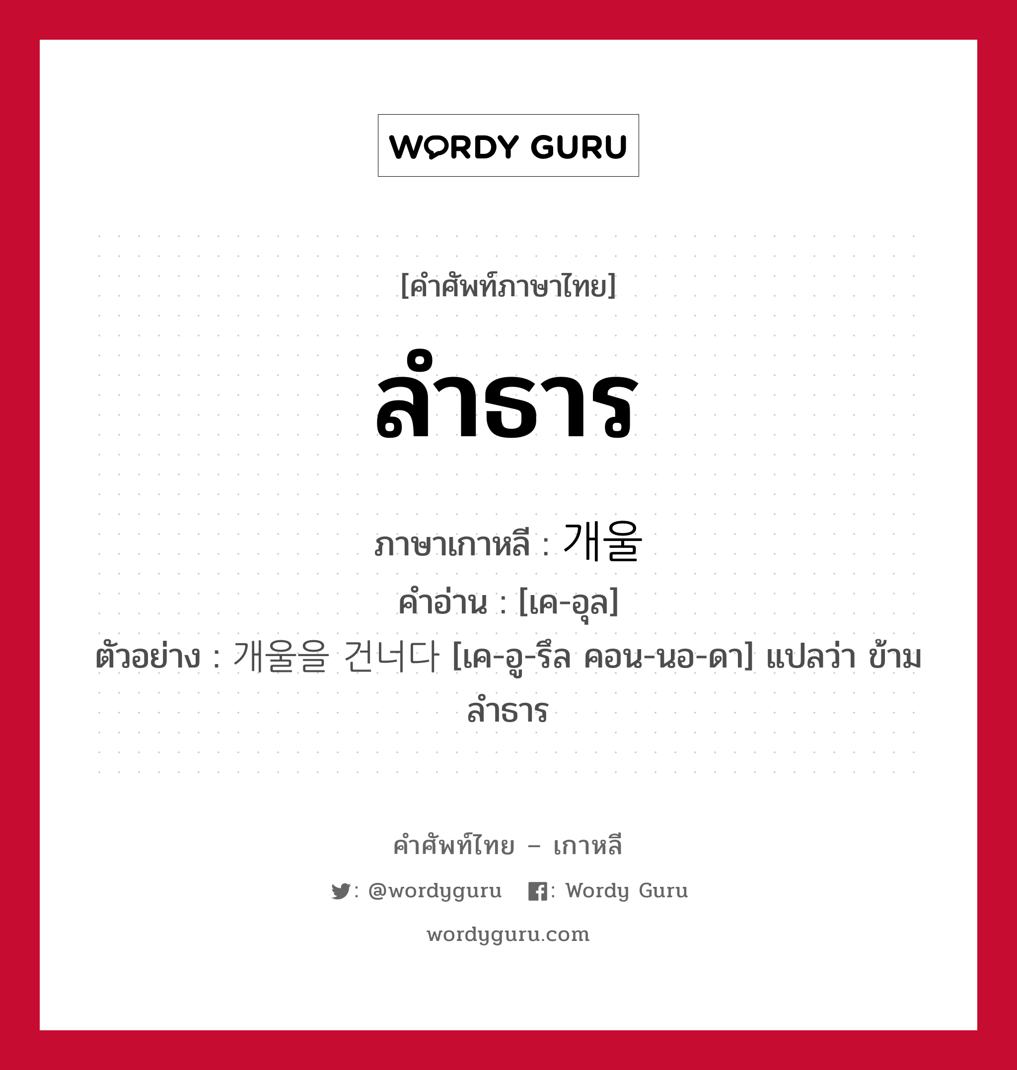 ลำธาร ภาษาเกาหลีคืออะไร, คำศัพท์ภาษาไทย - เกาหลี ลำธาร ภาษาเกาหลี 개울 คำอ่าน [เค-อุล] ตัวอย่าง 개울을 건너다 [เค-อู-รึล คอน-นอ-ดา] แปลว่า ข้ามลำธาร