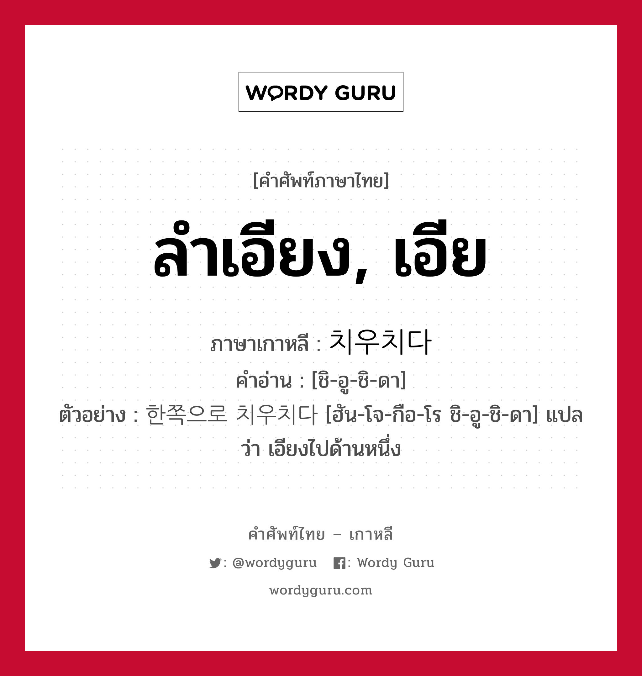 ลำเอียง, เอีย ภาษาเกาหลีคืออะไร, คำศัพท์ภาษาไทย - เกาหลี ลำเอียง, เอีย ภาษาเกาหลี 치우치다 คำอ่าน [ชิ-อู-ชิ-ดา] ตัวอย่าง 한쪽으로 치우치다 [ฮัน-โจ-กือ-โร ชิ-อู-ชิ-ดา] แปลว่า เอียงไปด้านหนึ่ง