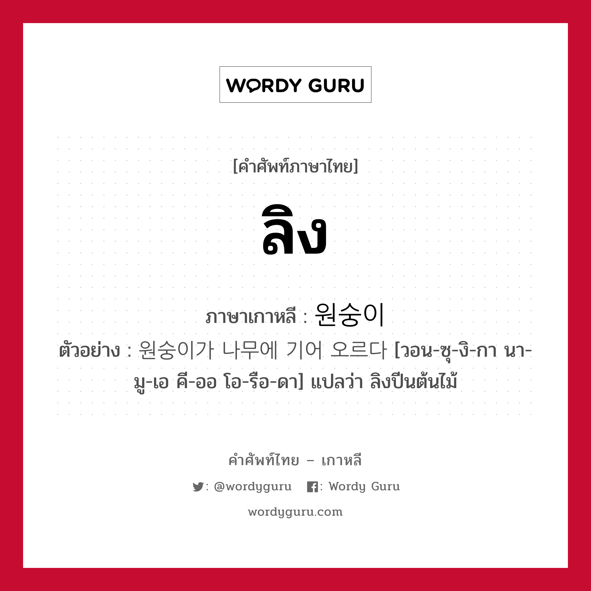 ลิง ภาษาเกาหลีคืออะไร, คำศัพท์ภาษาไทย - เกาหลี ลิง ภาษาเกาหลี 원숭이 ตัวอย่าง 원숭이가 나무에 기어 오르다 [วอน-ซุ-งิ-กา นา-มู-เอ คี-ออ โอ-รือ-ดา] แปลว่า ลิงปีนต้นไม้