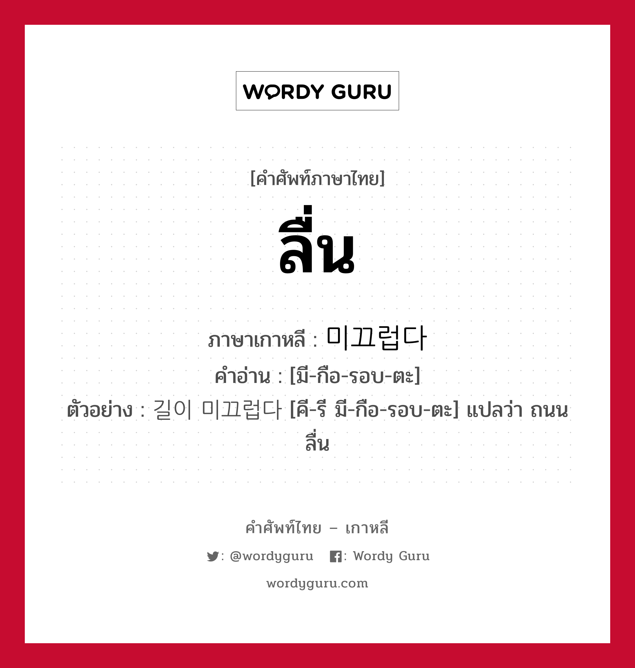 ลื่น ภาษาเกาหลีคืออะไร, คำศัพท์ภาษาไทย - เกาหลี ลื่น ภาษาเกาหลี 미끄럽다 คำอ่าน [มี-กือ-รอบ-ตะ] ตัวอย่าง 길이 미끄럽다 [คี-รี มี-กือ-รอบ-ตะ] แปลว่า ถนนลื่น