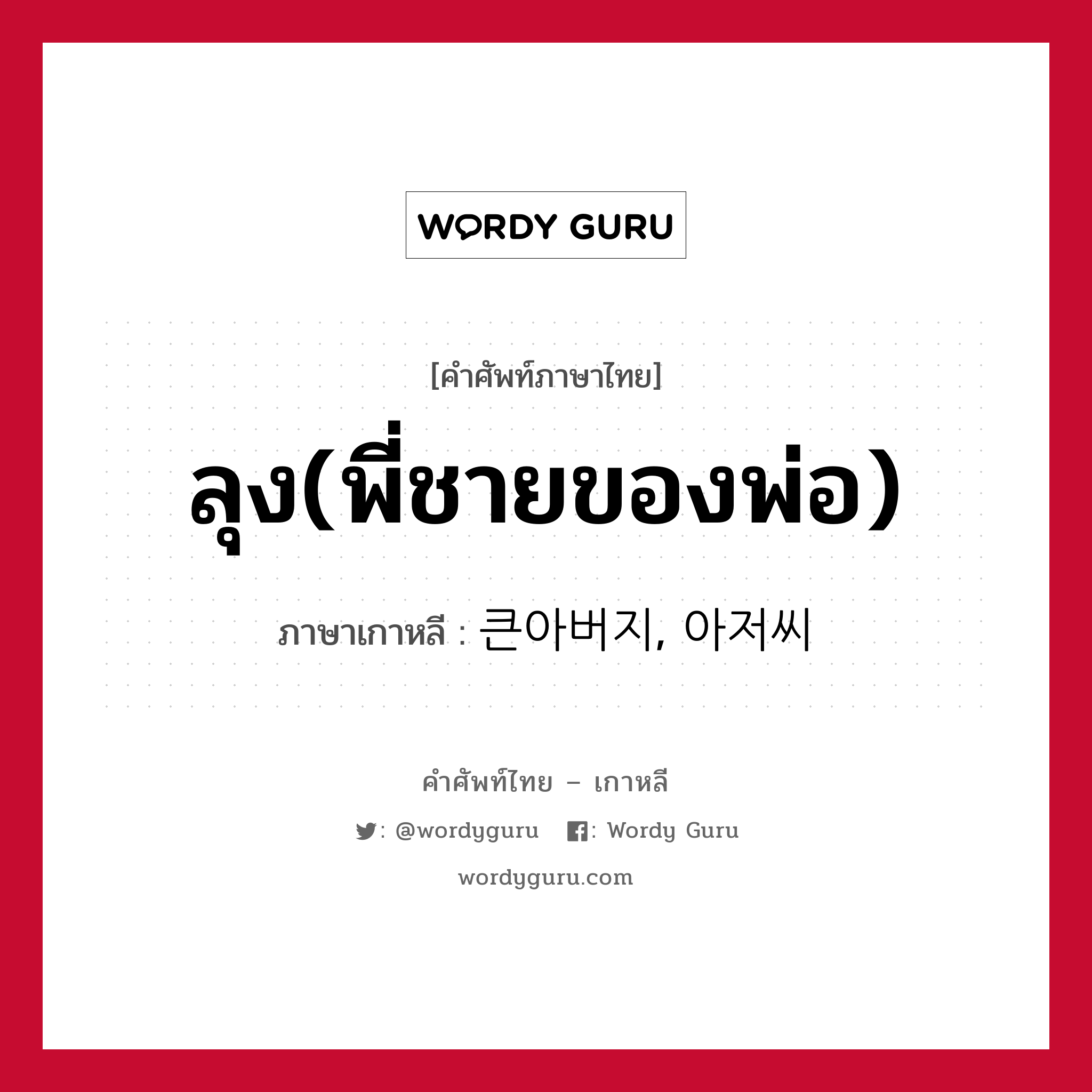 ลุง(พี่ชายของพ่อ) ภาษาเกาหลีคืออะไร, คำศัพท์ภาษาไทย - เกาหลี ลุง(พี่ชายของพ่อ) ภาษาเกาหลี 큰아버지, 아저씨