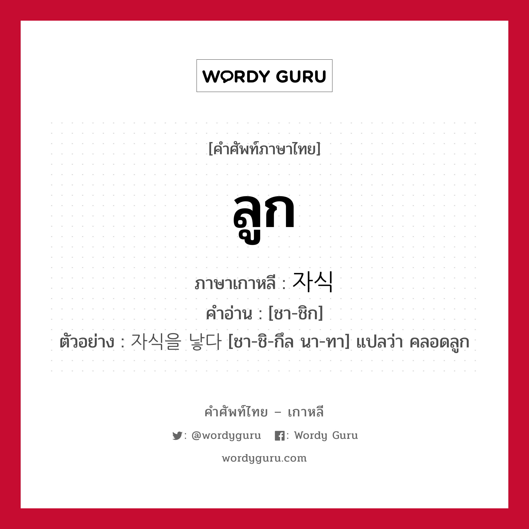 ลูก ภาษาเกาหลีคืออะไร, คำศัพท์ภาษาไทย - เกาหลี ลูก ภาษาเกาหลี 자식 คำอ่าน [ชา-ชิก] ตัวอย่าง 자식을 낳다 [ชา-ชิ-กึล นา-ทา] แปลว่า คลอดลูก