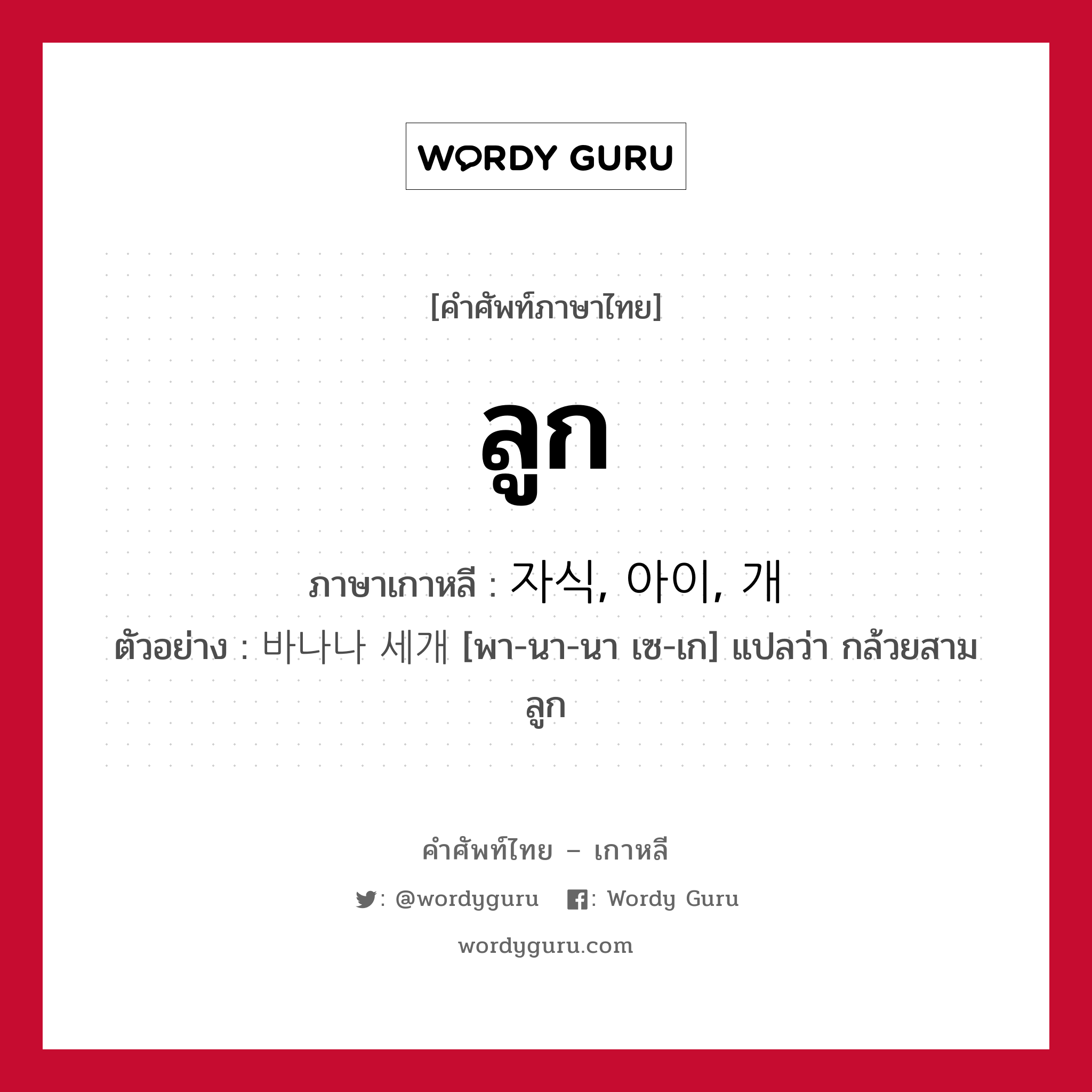 ลูก ภาษาเกาหลีคืออะไร, คำศัพท์ภาษาไทย - เกาหลี ลูก ภาษาเกาหลี 자식, 아이, 개 ตัวอย่าง 바나나 세개 [พา-นา-นา เซ-เก] แปลว่า กล้วยสามลูก