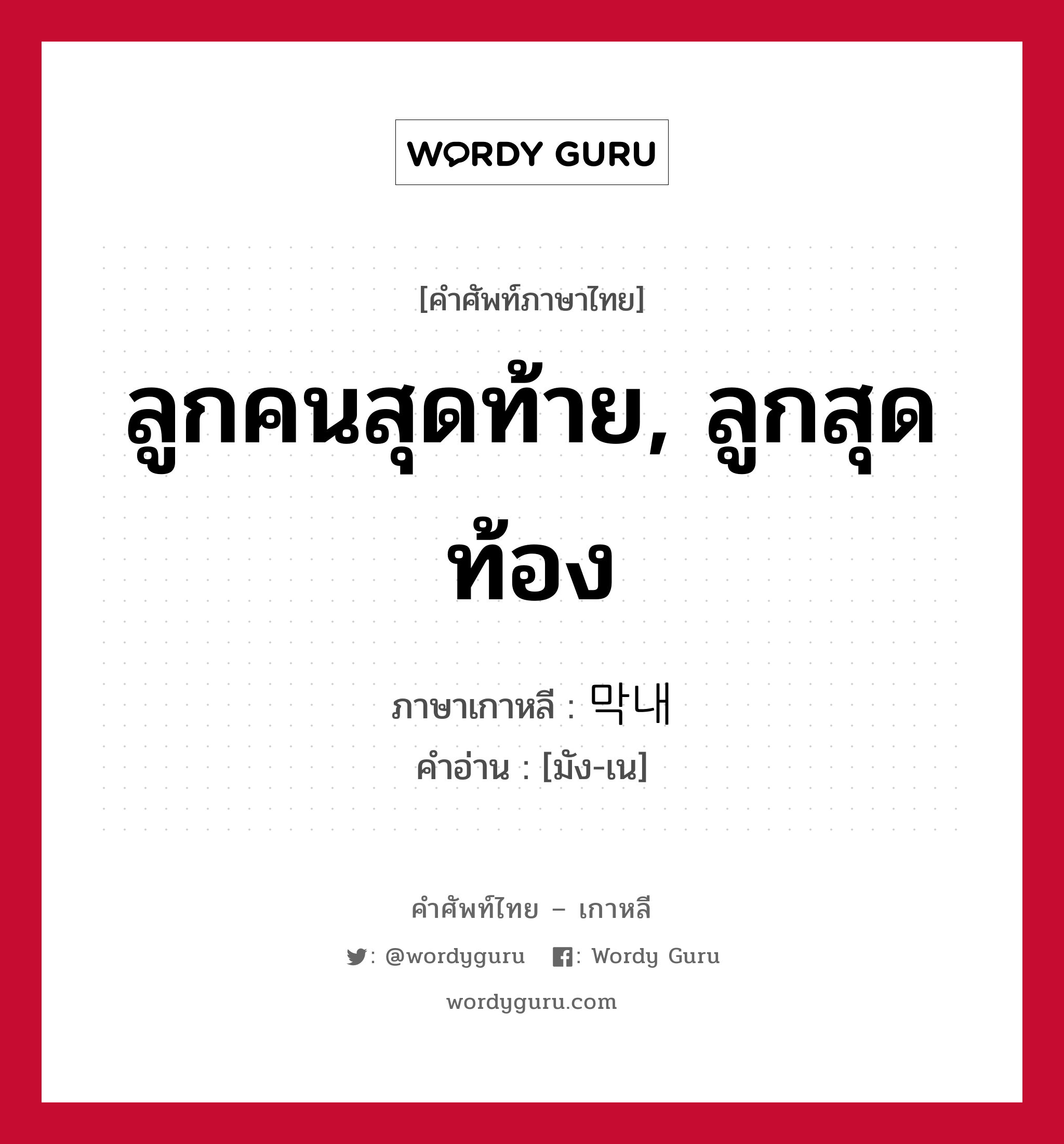 ลูกคนสุดท้าย, ลูกสุดท้อง ภาษาเกาหลีคืออะไร, คำศัพท์ภาษาไทย - เกาหลี ลูกคนสุดท้าย, ลูกสุดท้อง ภาษาเกาหลี 막내 คำอ่าน [มัง-เน]