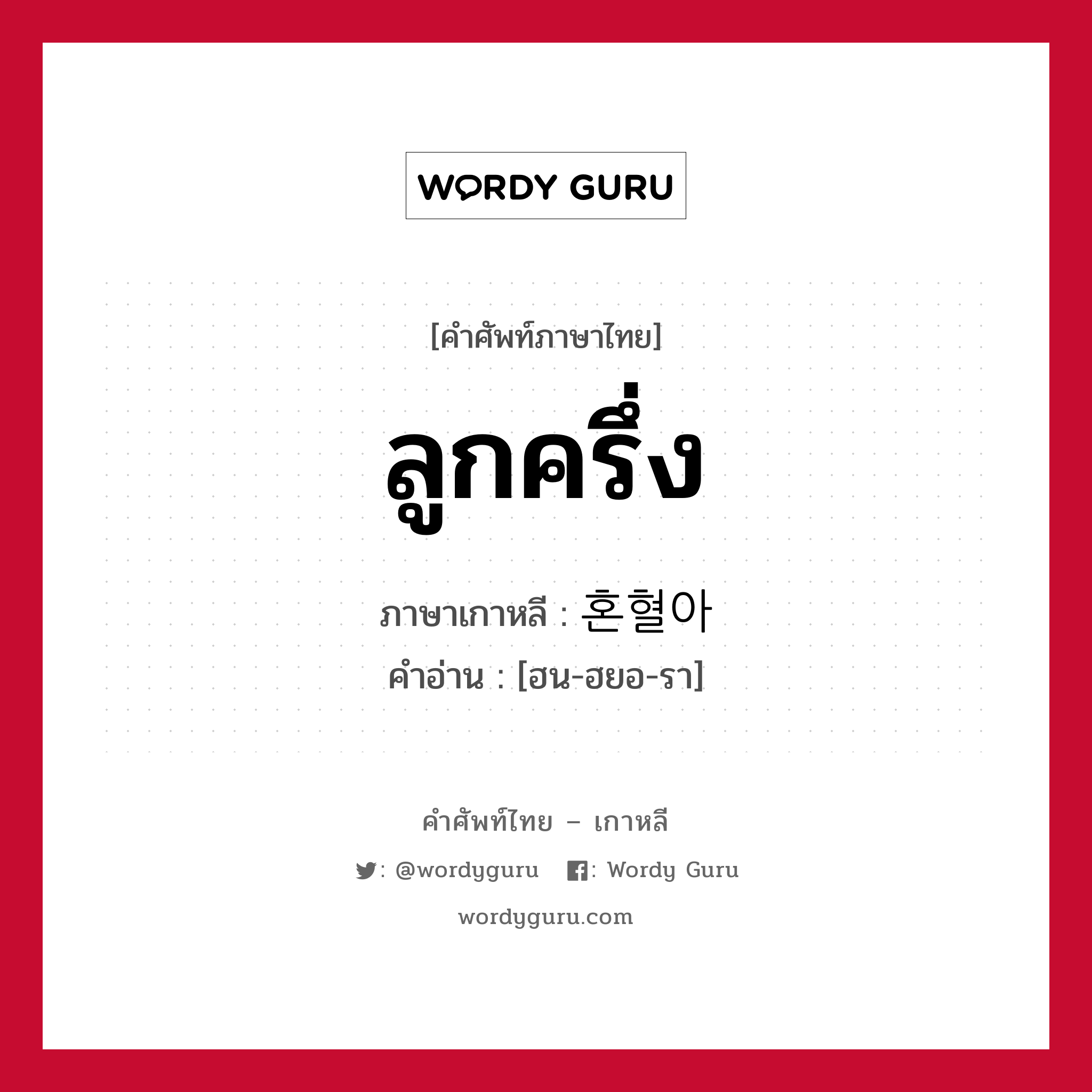 ลูกครึ่ง ภาษาเกาหลีคืออะไร, คำศัพท์ภาษาไทย - เกาหลี ลูกครึ่ง ภาษาเกาหลี 혼혈아 คำอ่าน [ฮน-ฮยอ-รา]