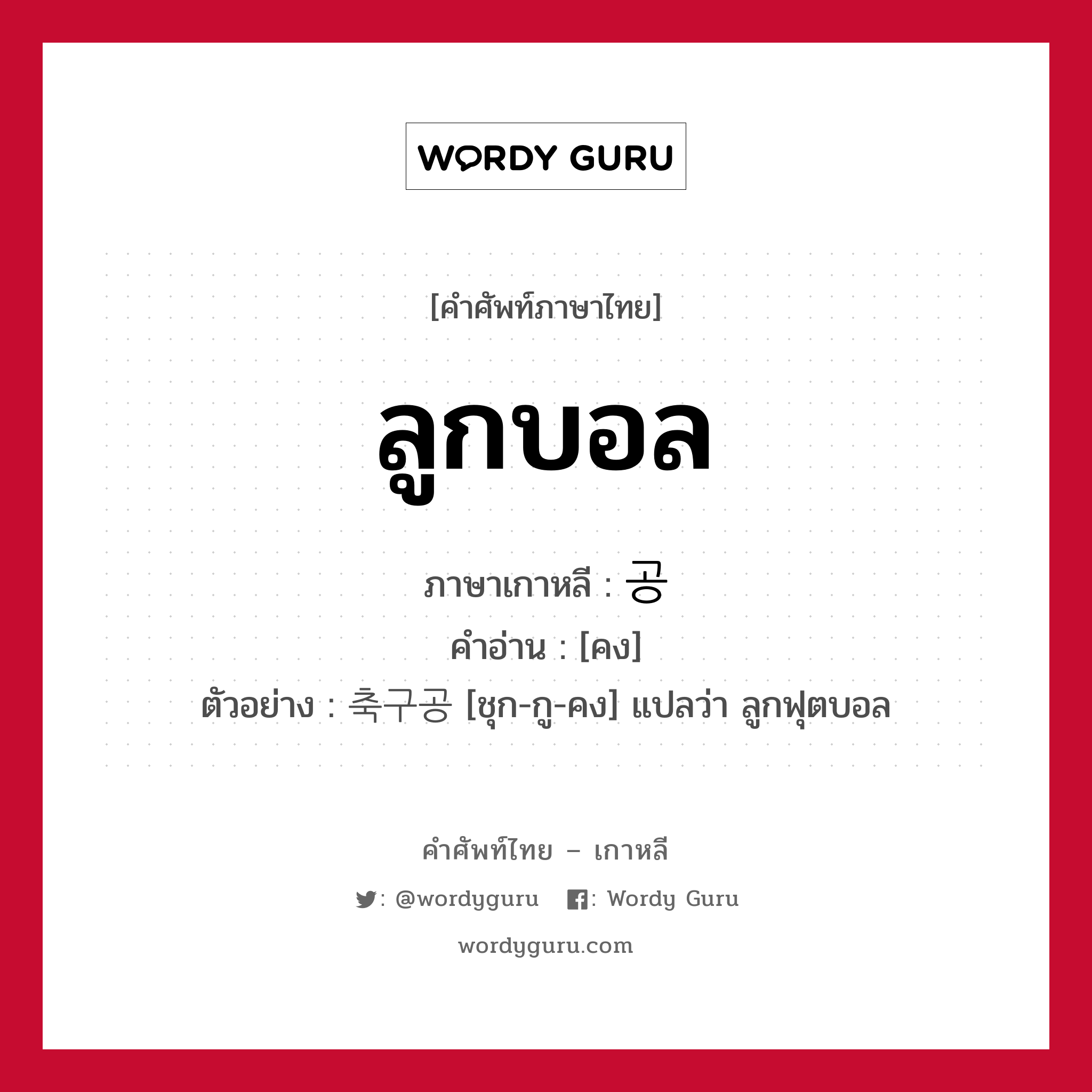 ลูกบอล ภาษาเกาหลีคืออะไร, คำศัพท์ภาษาไทย - เกาหลี ลูกบอล ภาษาเกาหลี 공 คำอ่าน [คง] ตัวอย่าง 축구공 [ชุก-กู-คง] แปลว่า ลูกฟุตบอล