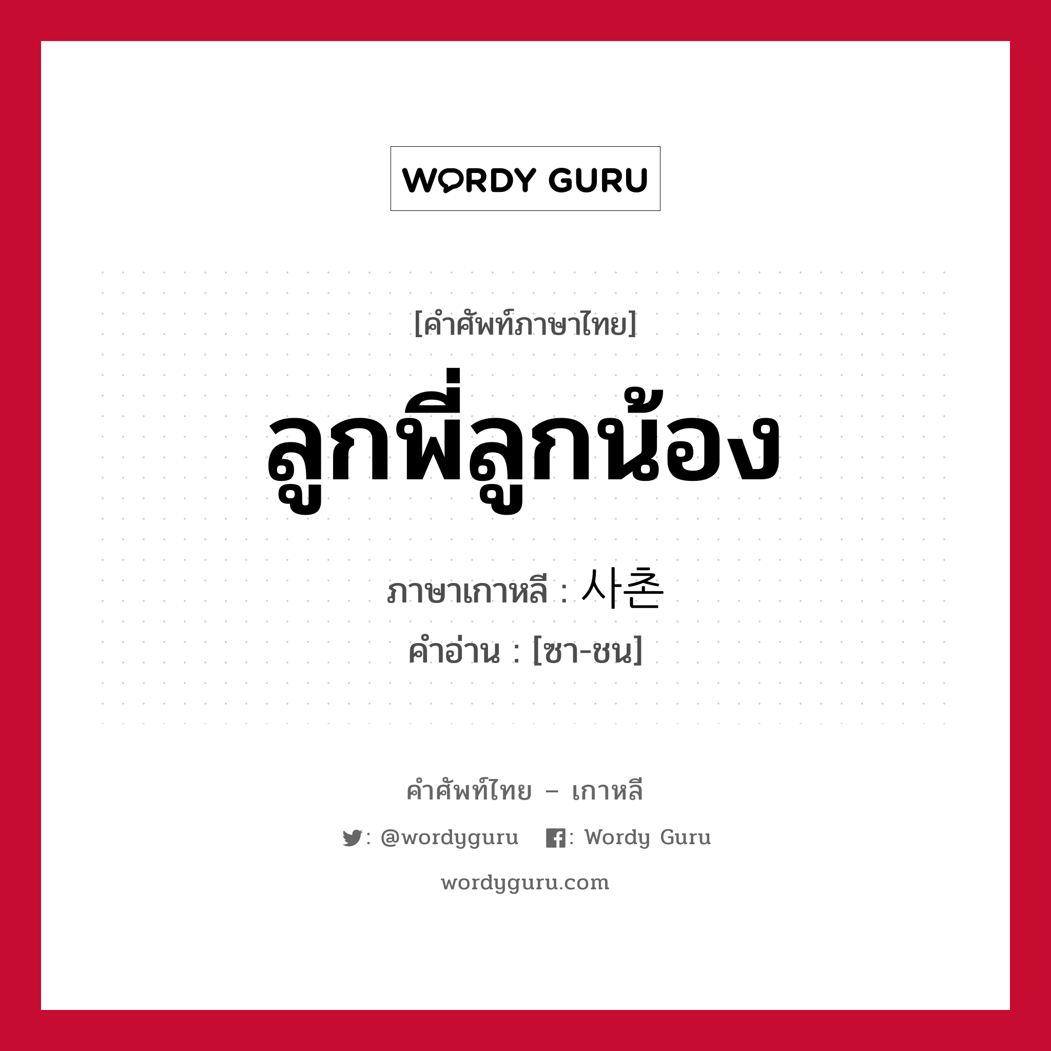 ลูกพี่ลูกน้อง ภาษาเกาหลีคืออะไร, คำศัพท์ภาษาไทย - เกาหลี ลูกพี่ลูกน้อง ภาษาเกาหลี 사촌 คำอ่าน [ซา-ชน]