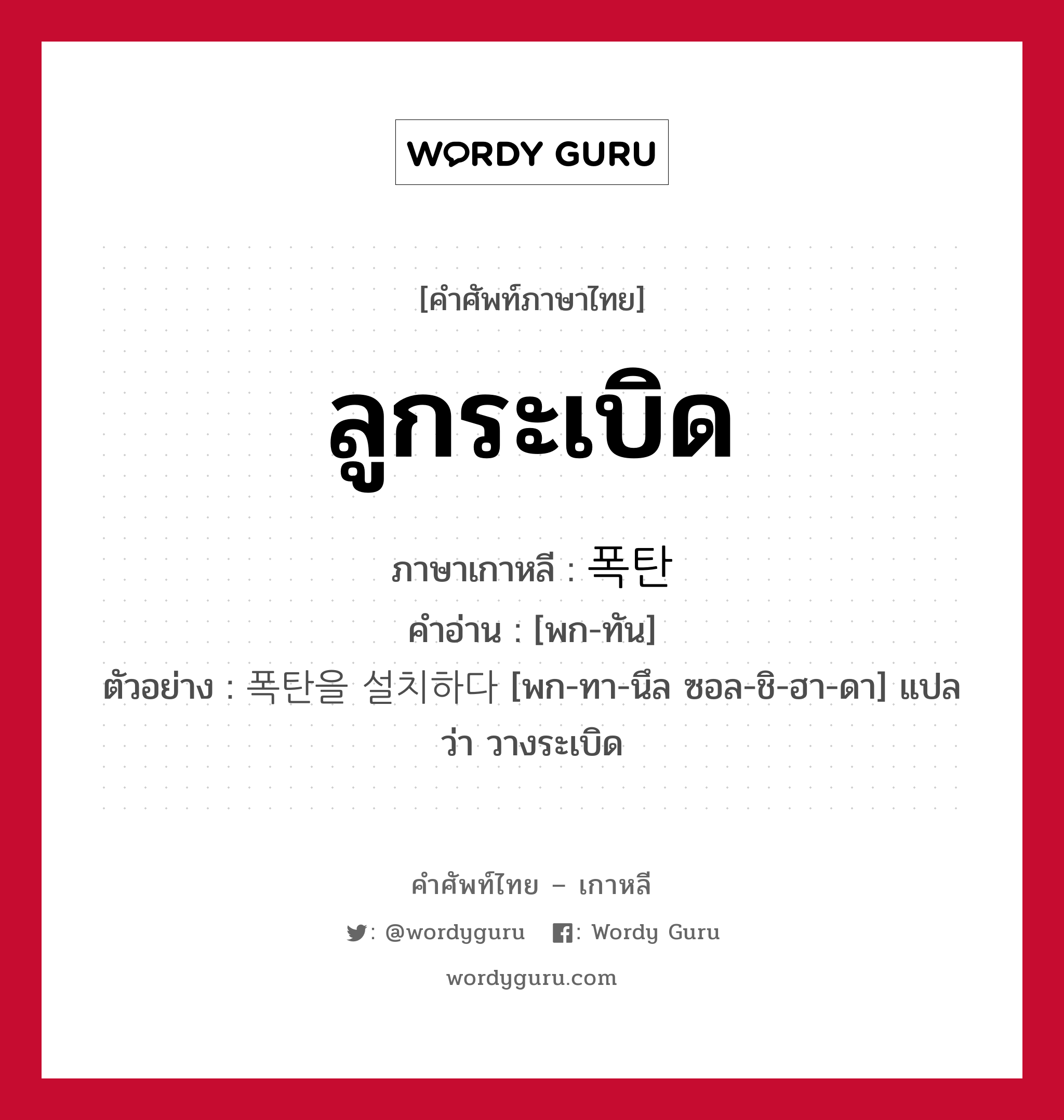 ลูกระเบิด ภาษาเกาหลีคืออะไร, คำศัพท์ภาษาไทย - เกาหลี ลูกระเบิด ภาษาเกาหลี 폭탄 คำอ่าน [พก-ทัน] ตัวอย่าง 폭탄을 설치하다 [พก-ทา-นึล ซอล-ชิ-ฮา-ดา] แปลว่า วางระเบิด