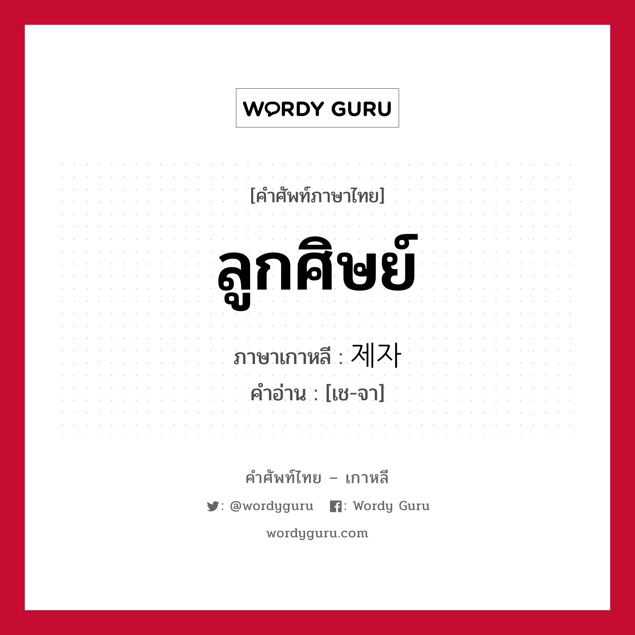 ลูกศิษย์ ภาษาเกาหลีคืออะไร, คำศัพท์ภาษาไทย - เกาหลี ลูกศิษย์ ภาษาเกาหลี 제자 คำอ่าน [เช-จา]