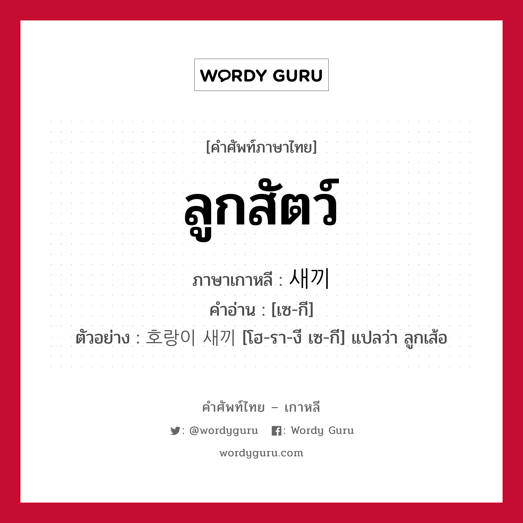 ลูกสัตว์ ภาษาเกาหลีคืออะไร, คำศัพท์ภาษาไทย - เกาหลี ลูกสัตว์ ภาษาเกาหลี 새끼 คำอ่าน [เซ-กี] ตัวอย่าง 호랑이 새끼 [โฮ-รา-งี เซ-กี] แปลว่า ลูกเส้อ