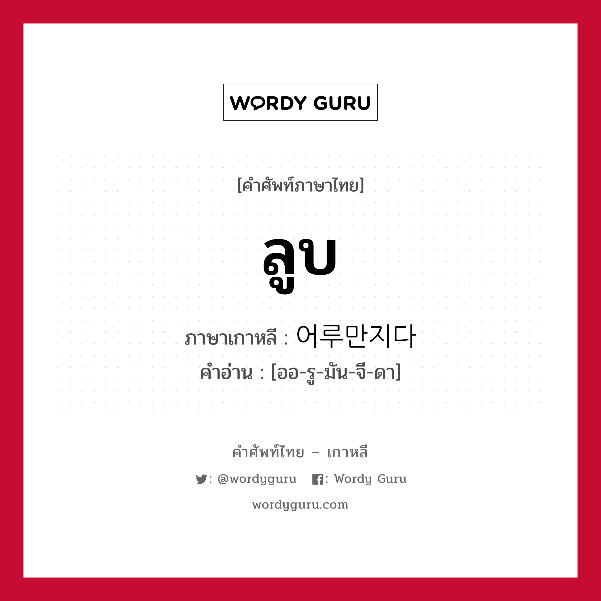 ลูบ ภาษาเกาหลีคืออะไร, คำศัพท์ภาษาไทย - เกาหลี ลูบ ภาษาเกาหลี 어루만지다 คำอ่าน [ออ-รู-มัน-จี-ดา]