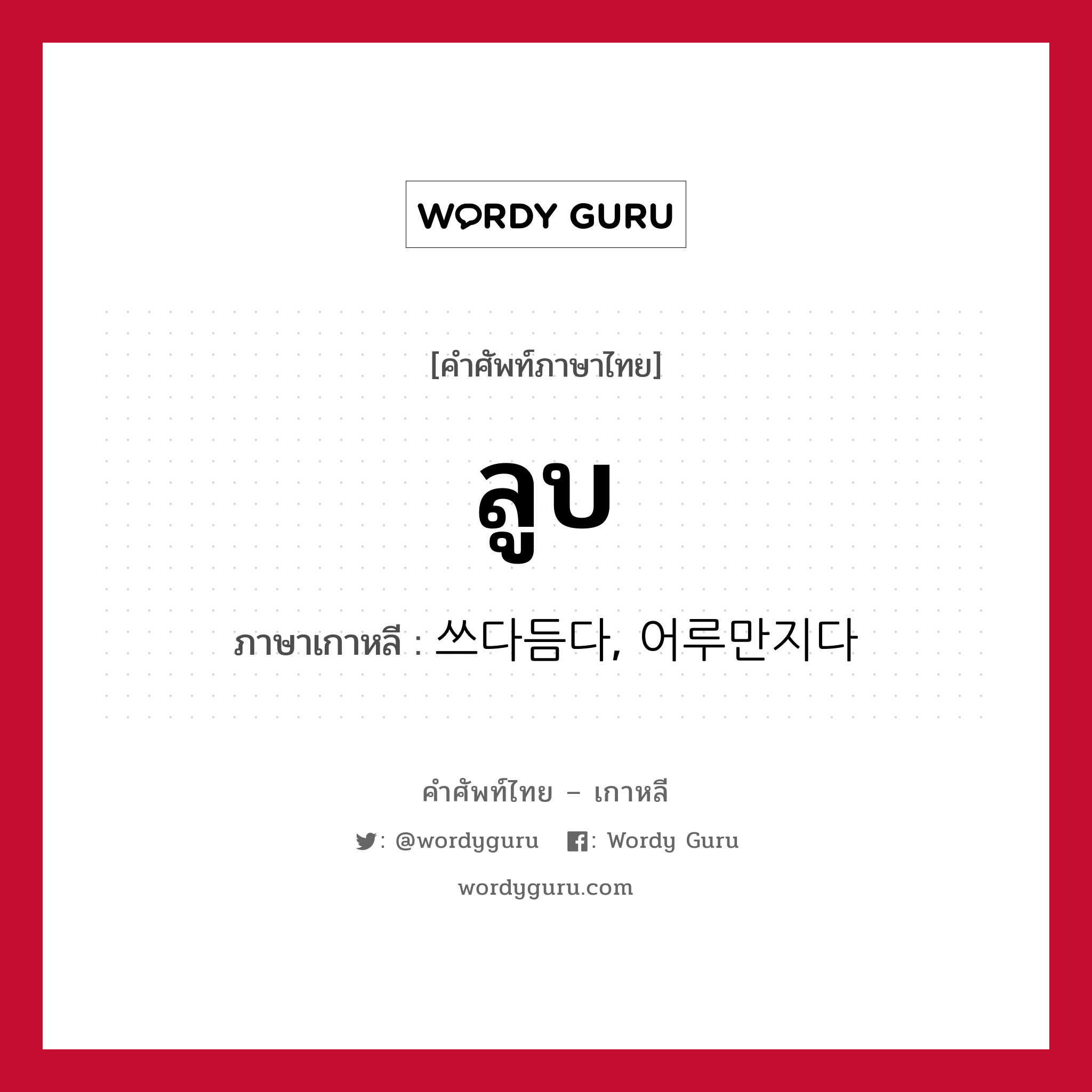 ลูบ ภาษาเกาหลีคืออะไร, คำศัพท์ภาษาไทย - เกาหลี ลูบ ภาษาเกาหลี 쓰다듬다, 어루만지다