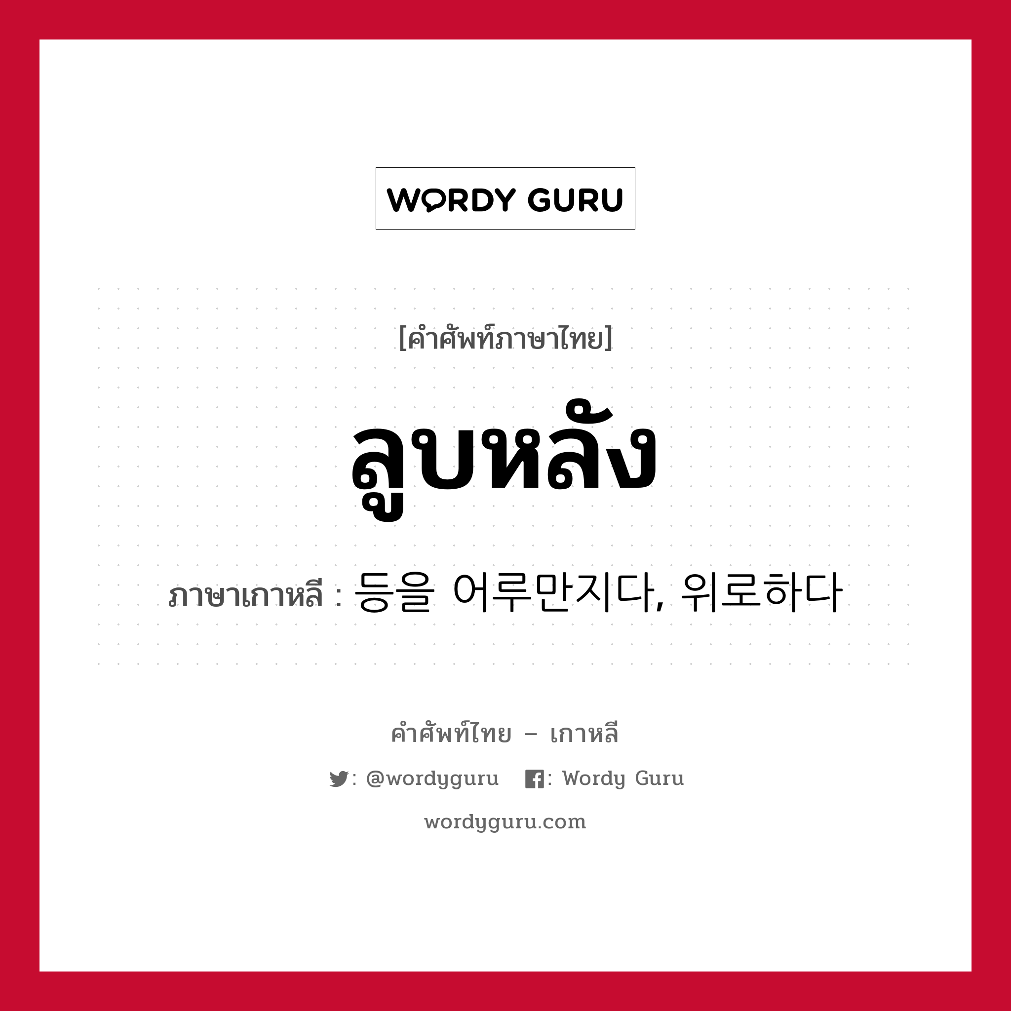 ลูบหลัง ภาษาเกาหลีคืออะไร, คำศัพท์ภาษาไทย - เกาหลี ลูบหลัง ภาษาเกาหลี 등을 어루만지다, 위로하다