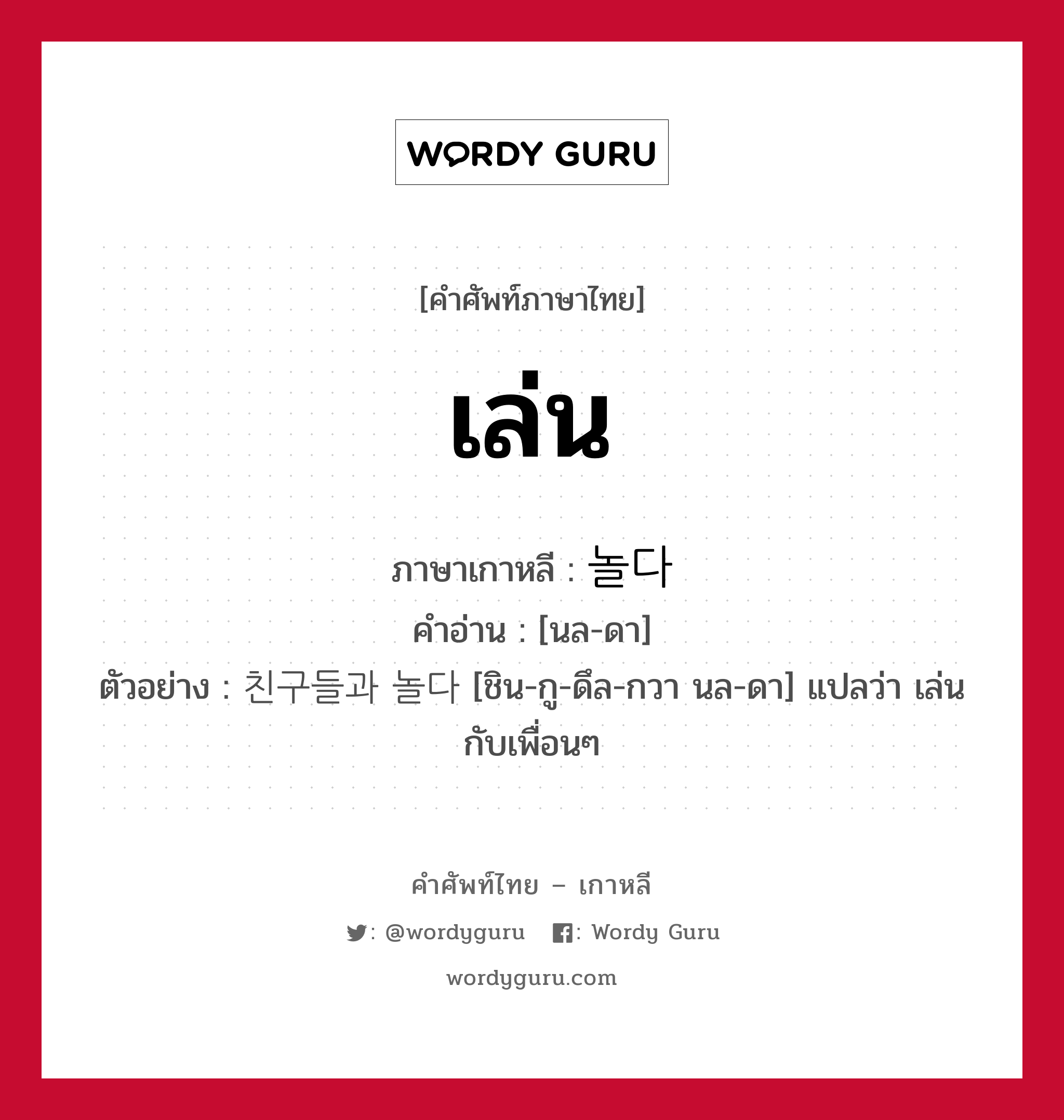 เล่น ภาษาเกาหลีคืออะไร, คำศัพท์ภาษาไทย - เกาหลี เล่น ภาษาเกาหลี 놀다 คำอ่าน [นล-ดา] ตัวอย่าง 친구들과 놀다 [ชิน-กู-ดึล-กวา นล-ดา] แปลว่า เล่นกับเพื่อนๆ