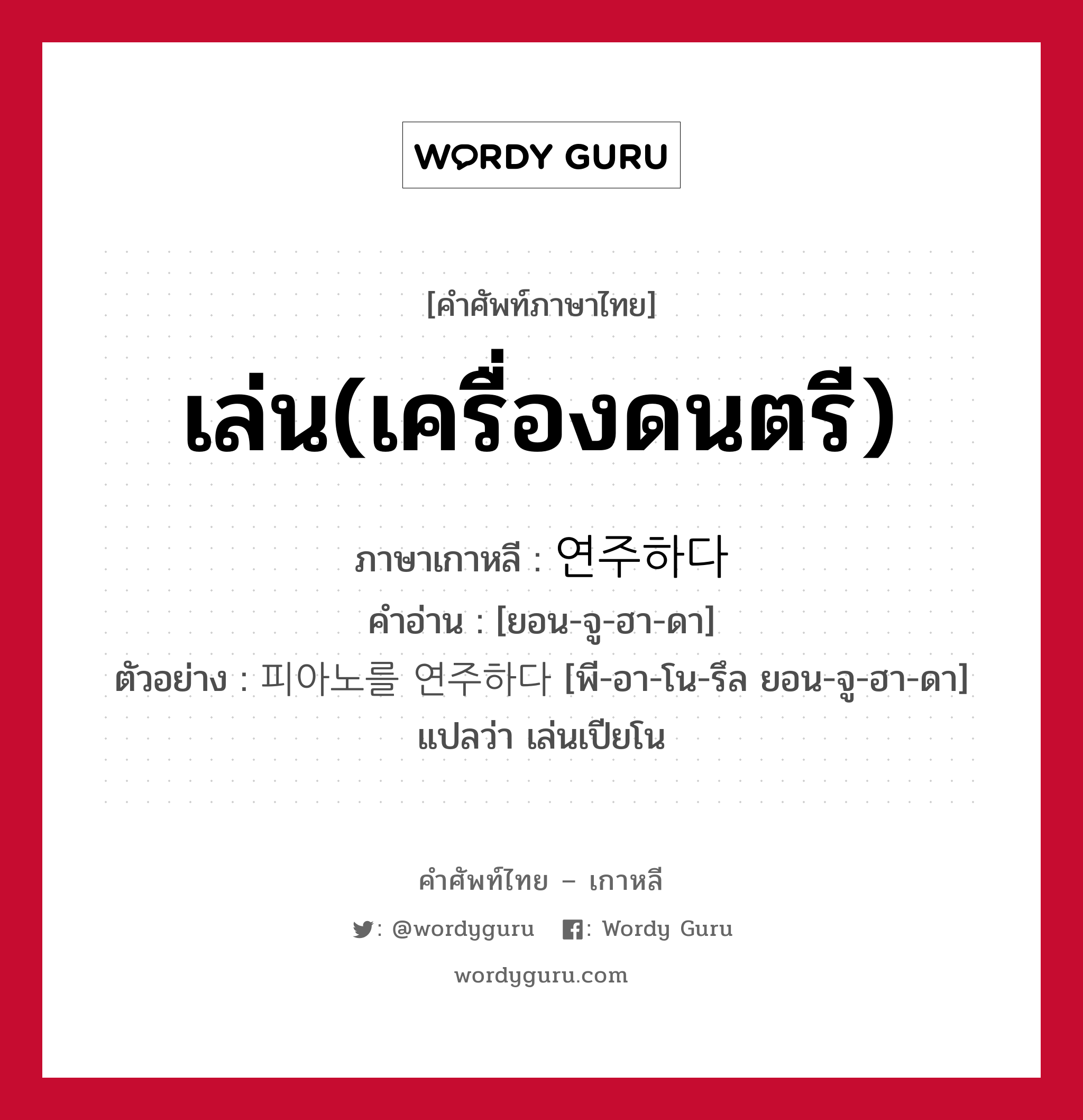 เล่น(เครื่องดนตรี) ภาษาเกาหลีคืออะไร, คำศัพท์ภาษาไทย - เกาหลี เล่น(เครื่องดนตรี) ภาษาเกาหลี 연주하다 คำอ่าน [ยอน-จู-ฮา-ดา] ตัวอย่าง 피아노를 연주하다 [พี-อา-โน-รึล ยอน-จู-ฮา-ดา] แปลว่า เล่นเปียโน