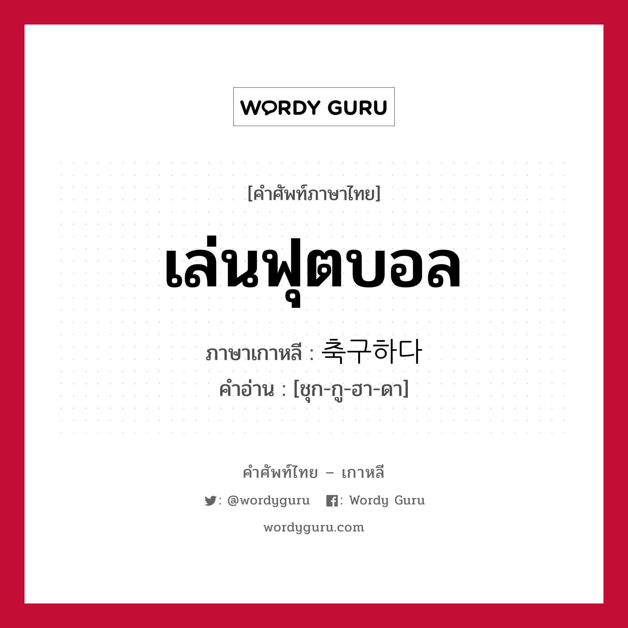 เล่นฟุตบอล ภาษาเกาหลีคืออะไร, คำศัพท์ภาษาไทย - เกาหลี เล่นฟุตบอล ภาษาเกาหลี 축구하다 คำอ่าน [ชุก-กู-ฮา-ดา]