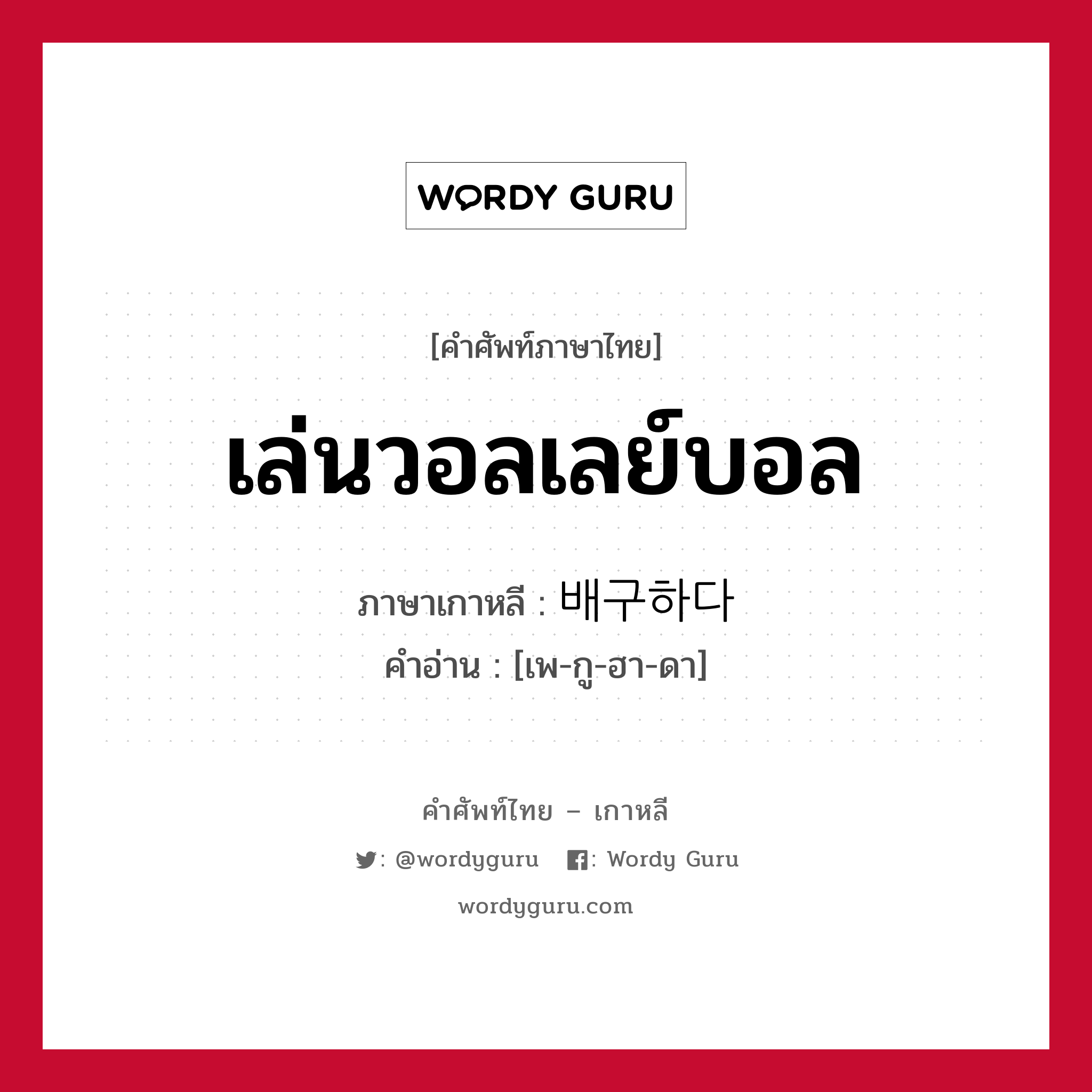 เล่นวอลเลย์บอล ภาษาเกาหลีคืออะไร, คำศัพท์ภาษาไทย - เกาหลี เล่นวอลเลย์บอล ภาษาเกาหลี 배구하다 คำอ่าน [เพ-กู-ฮา-ดา]