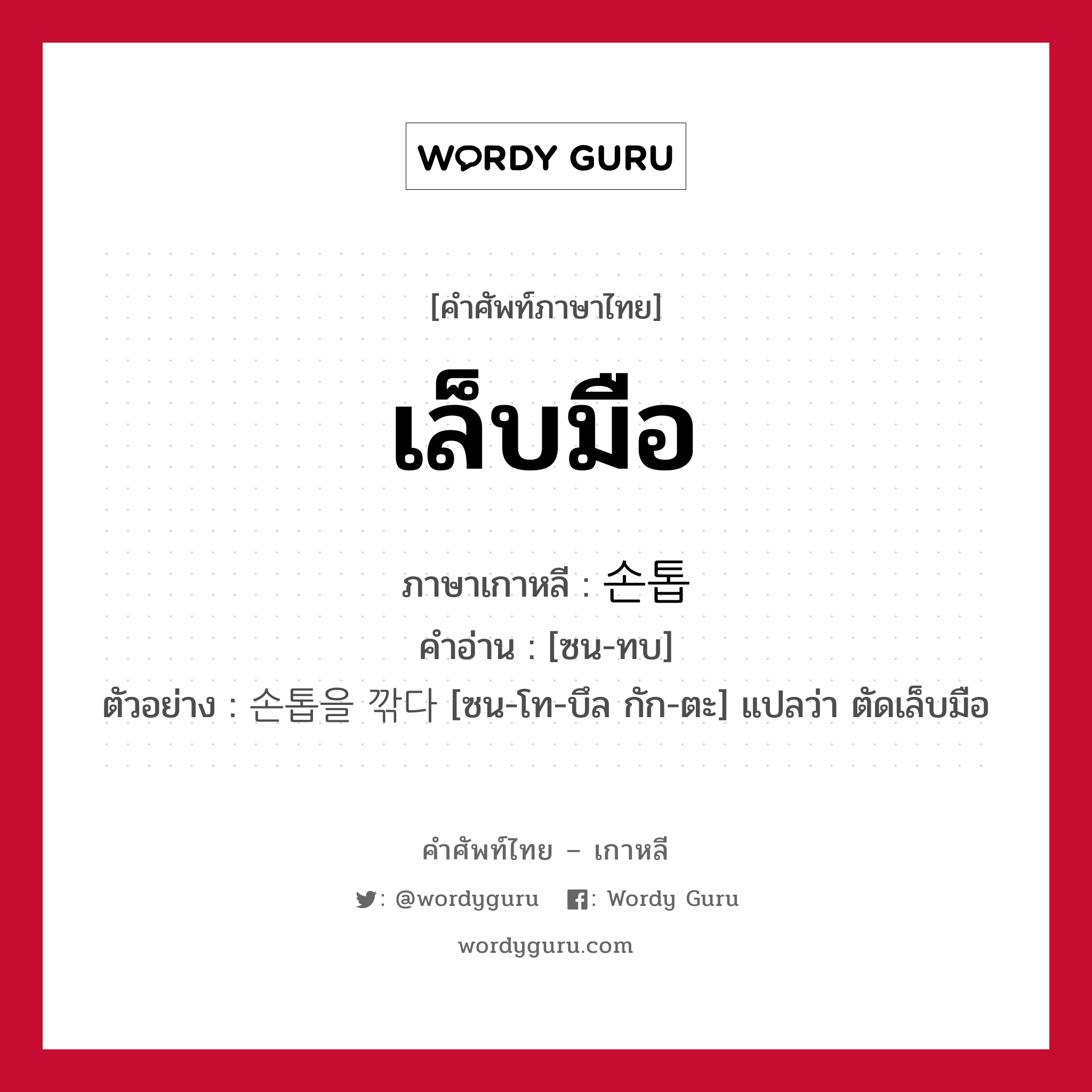 เล็บมือ ภาษาเกาหลีคืออะไร, คำศัพท์ภาษาไทย - เกาหลี เล็บมือ ภาษาเกาหลี 손톱 คำอ่าน [ซน-ทบ] ตัวอย่าง 손톱을 깎다 [ซน-โท-บึล กัก-ตะ] แปลว่า ตัดเล็บมือ