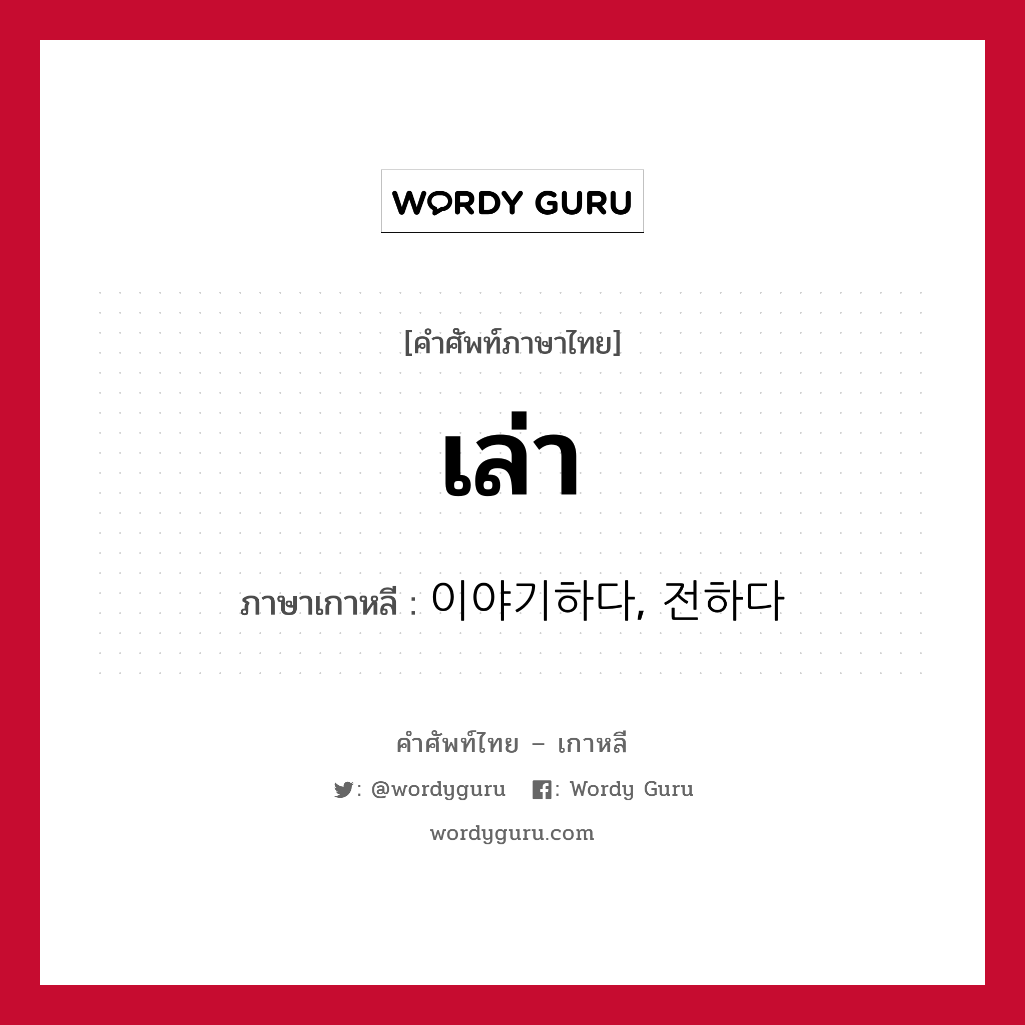 เล่า ภาษาเกาหลีคืออะไร, คำศัพท์ภาษาไทย - เกาหลี เล่า ภาษาเกาหลี 이야기하다, 전하다