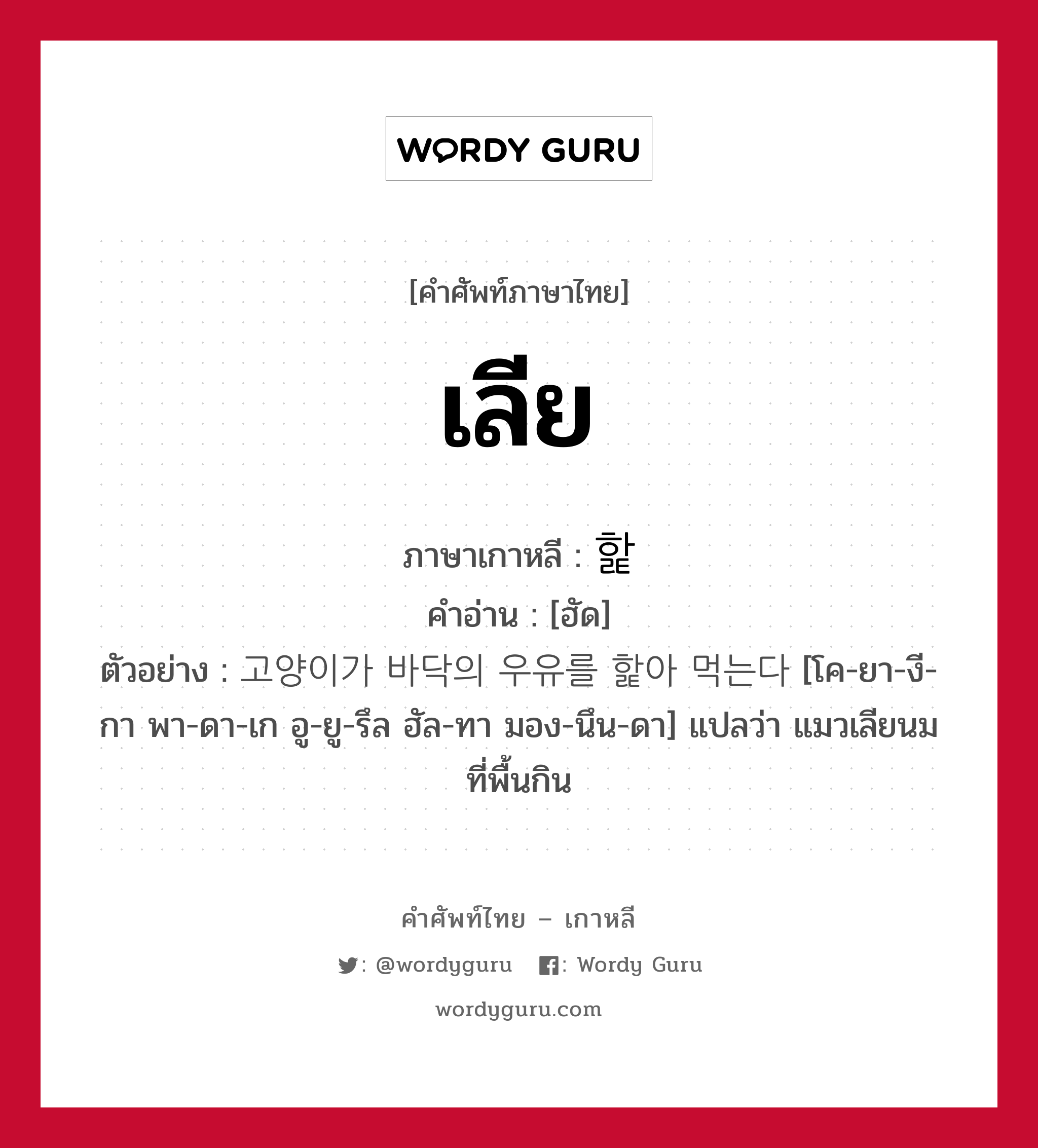 เลีย ภาษาเกาหลีคืออะไร, คำศัพท์ภาษาไทย - เกาหลี เลีย ภาษาเกาหลี 핥 คำอ่าน [ฮัด] ตัวอย่าง 고양이가 바닥의 우유를 핥아 먹는다 [โค-ยา-งี-กา พา-ดา-เก อู-ยู-รึล ฮัล-ทา มอง-นึน-ดา] แปลว่า แมวเลียนมที่พื้นกิน