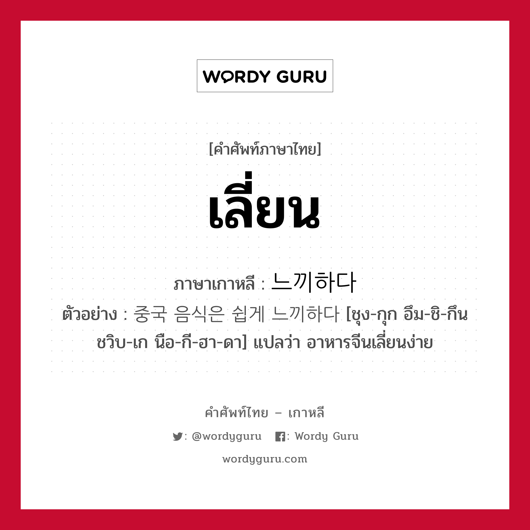 เลี่ยน ภาษาเกาหลีคืออะไร, คำศัพท์ภาษาไทย - เกาหลี เลี่ยน ภาษาเกาหลี 느끼하다 ตัวอย่าง 중국 음식은 쉽게 느끼하다 [ชุง-กุก อึม-ชิ-กึน ชวิบ-เก นือ-กี-ฮา-ดา] แปลว่า อาหารจีนเลี่ยนง่าย