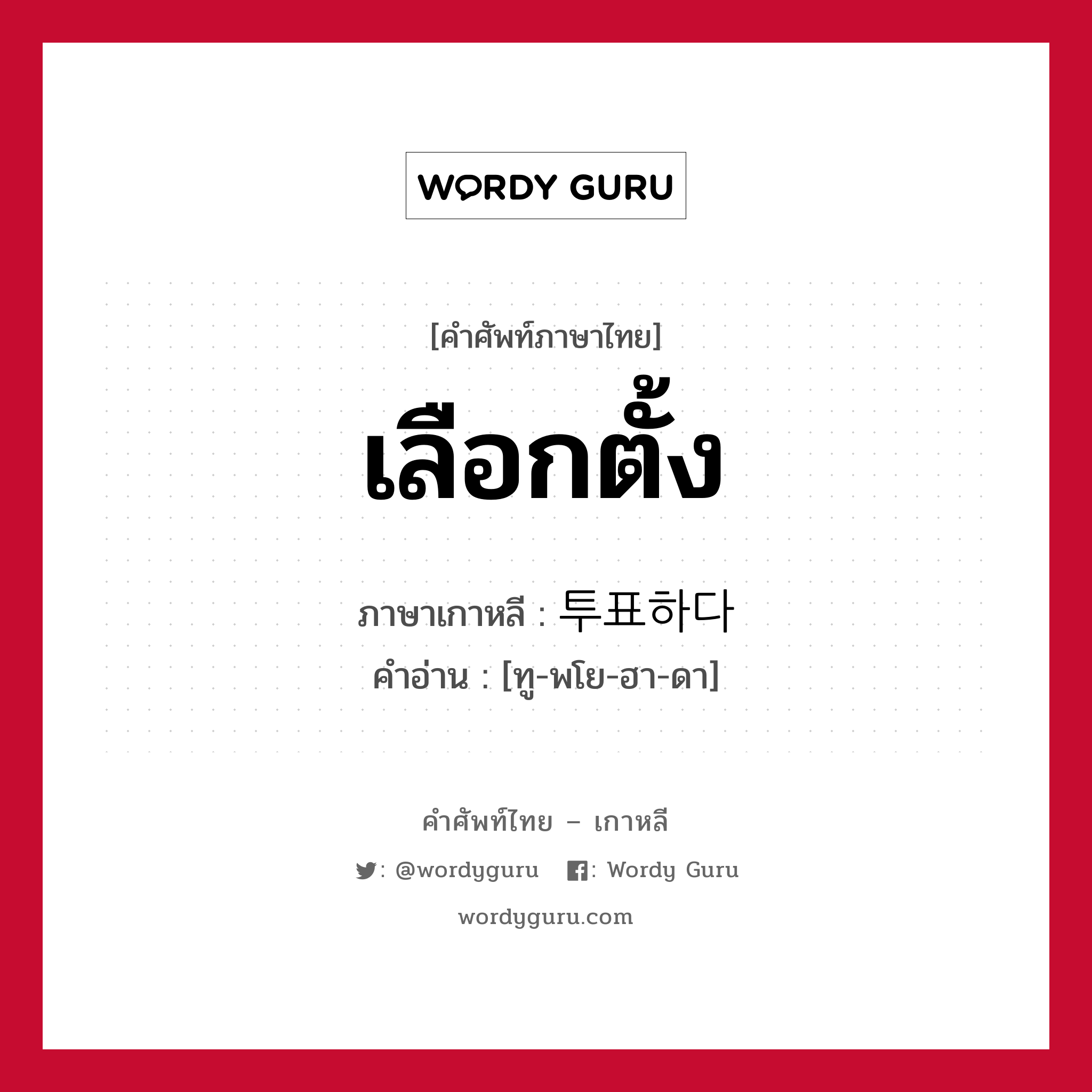 เลือกตั้ง ภาษาเกาหลีคืออะไร, คำศัพท์ภาษาไทย - เกาหลี เลือกตั้ง ภาษาเกาหลี 투표하다 คำอ่าน [ทู-พโย-ฮา-ดา]