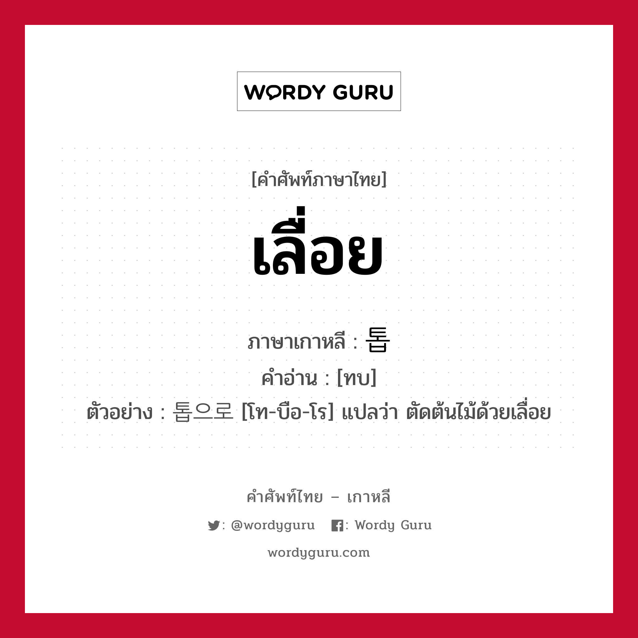 เลื่อย ภาษาเกาหลีคืออะไร, คำศัพท์ภาษาไทย - เกาหลี เลื่อย ภาษาเกาหลี 톱 คำอ่าน [ทบ] ตัวอย่าง 톱으로 [โท-บือ-โร] แปลว่า ตัดต้นไม้ด้วยเลื่อย