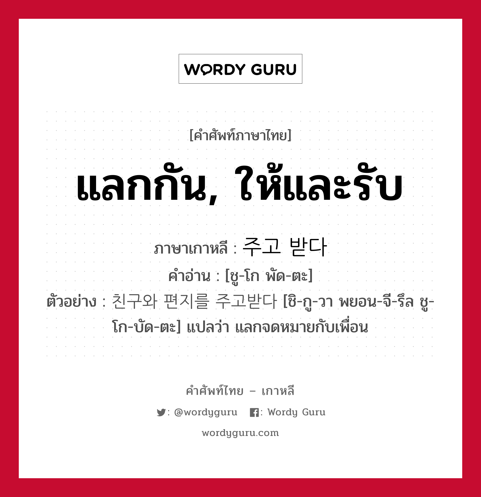 แลกกัน, ให้และรับ ภาษาเกาหลีคืออะไร, คำศัพท์ภาษาไทย - เกาหลี แลกกัน, ให้และรับ ภาษาเกาหลี 주고 받다 คำอ่าน [ชู-โก พัด-ตะ] ตัวอย่าง 친구와 편지를 주고받다 [ชิ-กู-วา พยอน-จี-รึล ชู-โก-บัด-ตะ] แปลว่า แลกจดหมายกับเพื่อน