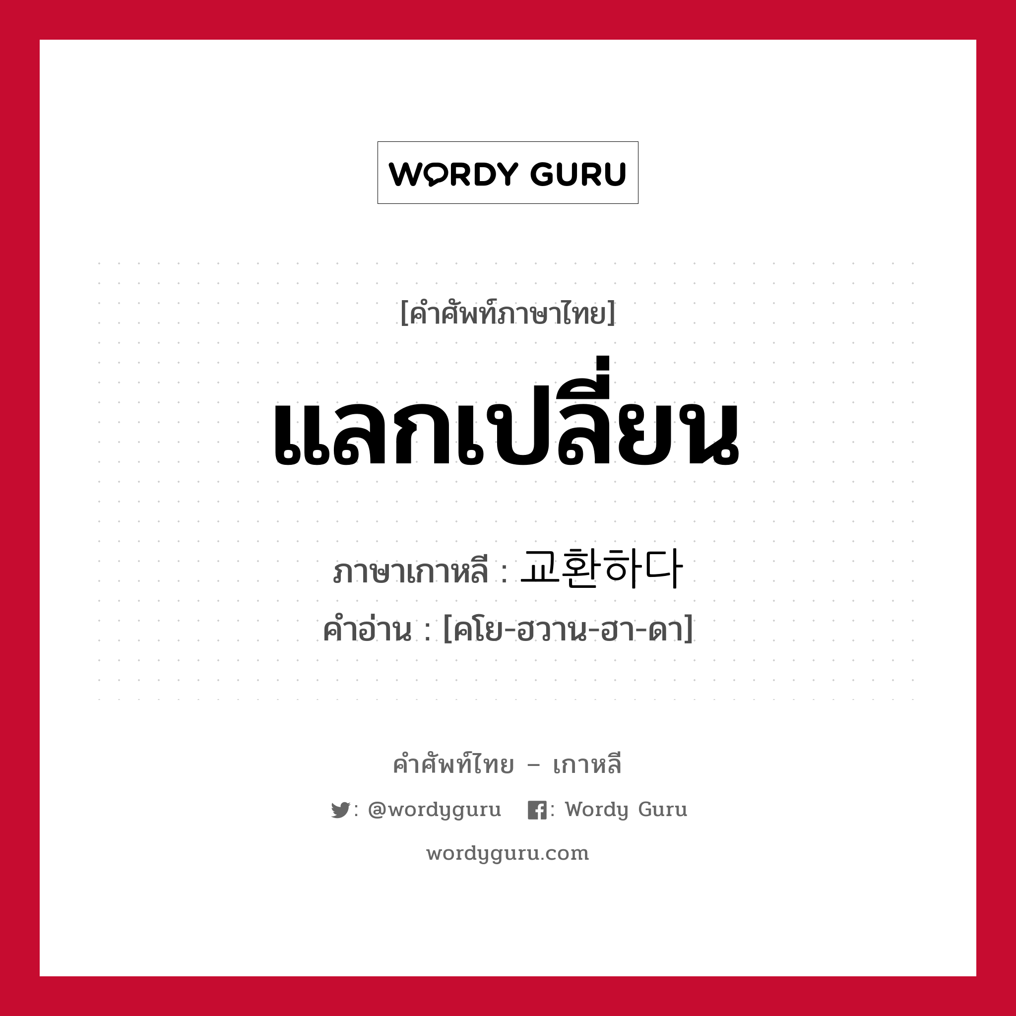 แลกเปลี่ยน ภาษาเกาหลีคืออะไร, คำศัพท์ภาษาไทย - เกาหลี แลกเปลี่ยน ภาษาเกาหลี 교환하다 คำอ่าน [คโย-ฮวาน-ฮา-ดา]