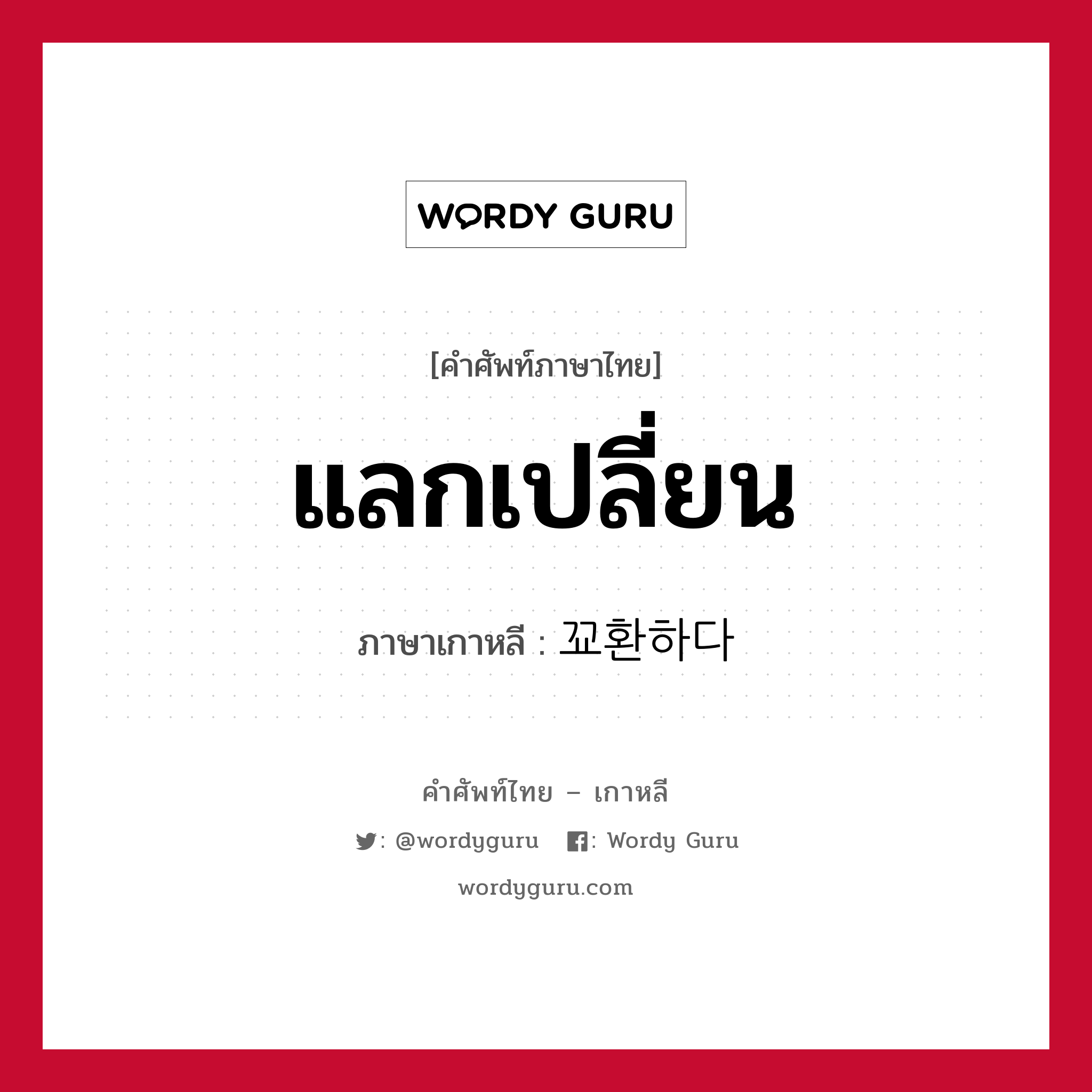 แลกเปลี่ยน ภาษาเกาหลีคืออะไร, คำศัพท์ภาษาไทย - เกาหลี แลกเปลี่ยน ภาษาเกาหลี 꾜환하다