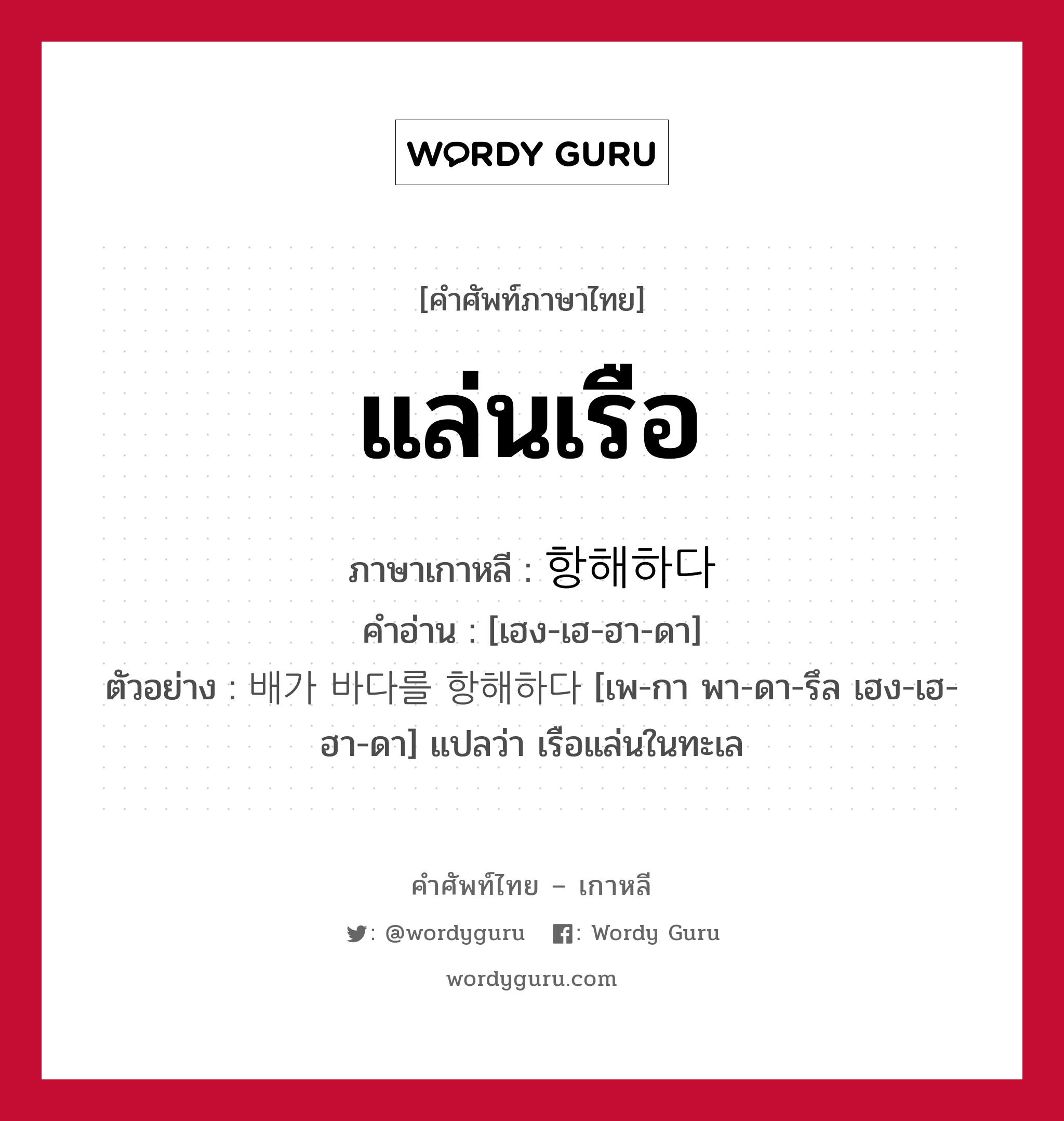 แล่นเรือ ภาษาเกาหลีคืออะไร, คำศัพท์ภาษาไทย - เกาหลี แล่นเรือ ภาษาเกาหลี 항해하다 คำอ่าน [เฮง-เฮ-ฮา-ดา] ตัวอย่าง 배가 바다를 항해하다 [เพ-กา พา-ดา-รึล เฮง-เฮ-ฮา-ดา] แปลว่า เรือแล่นในทะเล