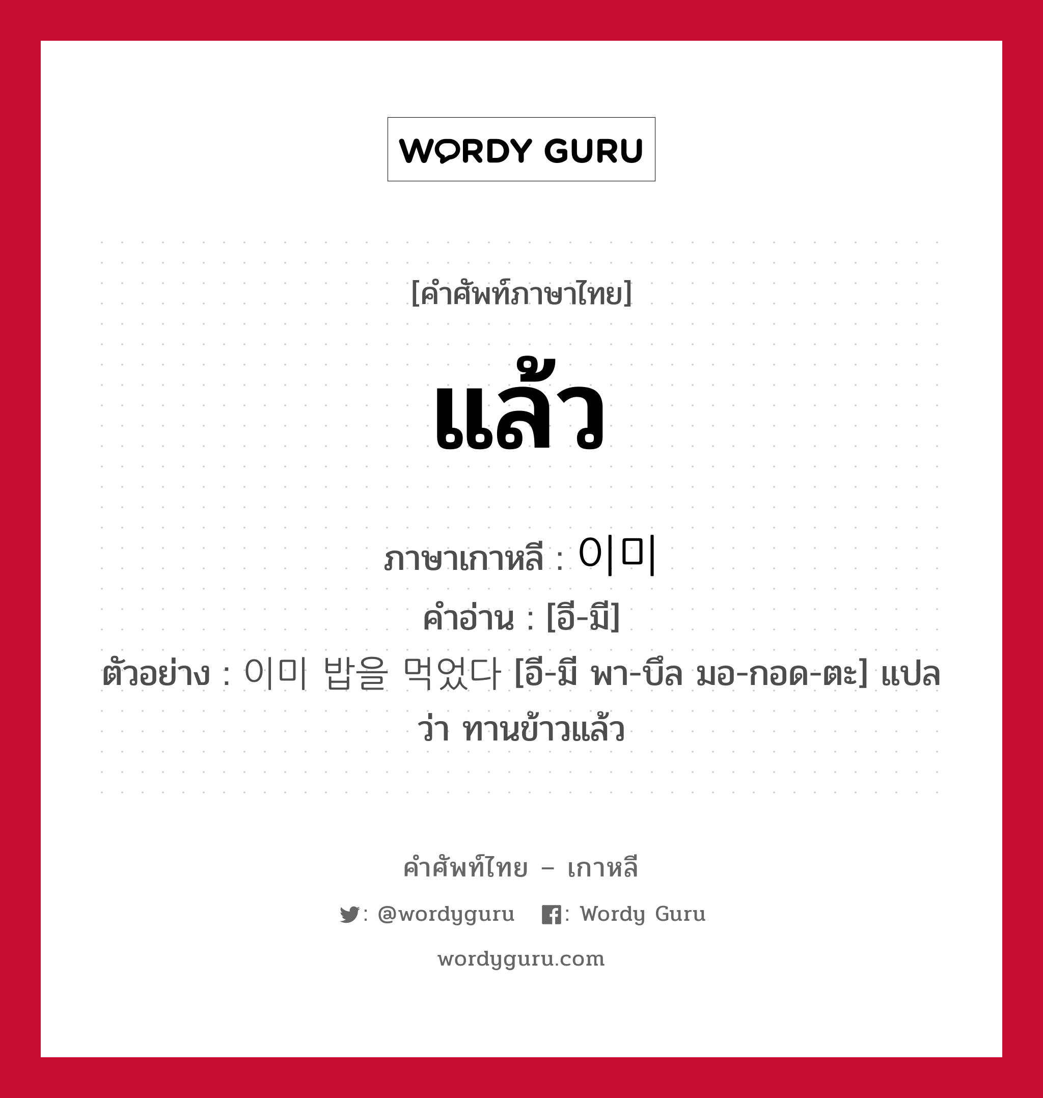 แล้ว ภาษาเกาหลีคืออะไร, คำศัพท์ภาษาไทย - เกาหลี แล้ว ภาษาเกาหลี 이미 คำอ่าน [อี-มี] ตัวอย่าง 이미 밥을 먹었다 [อี-มี พา-บึล มอ-กอด-ตะ] แปลว่า ทานข้าวแล้ว