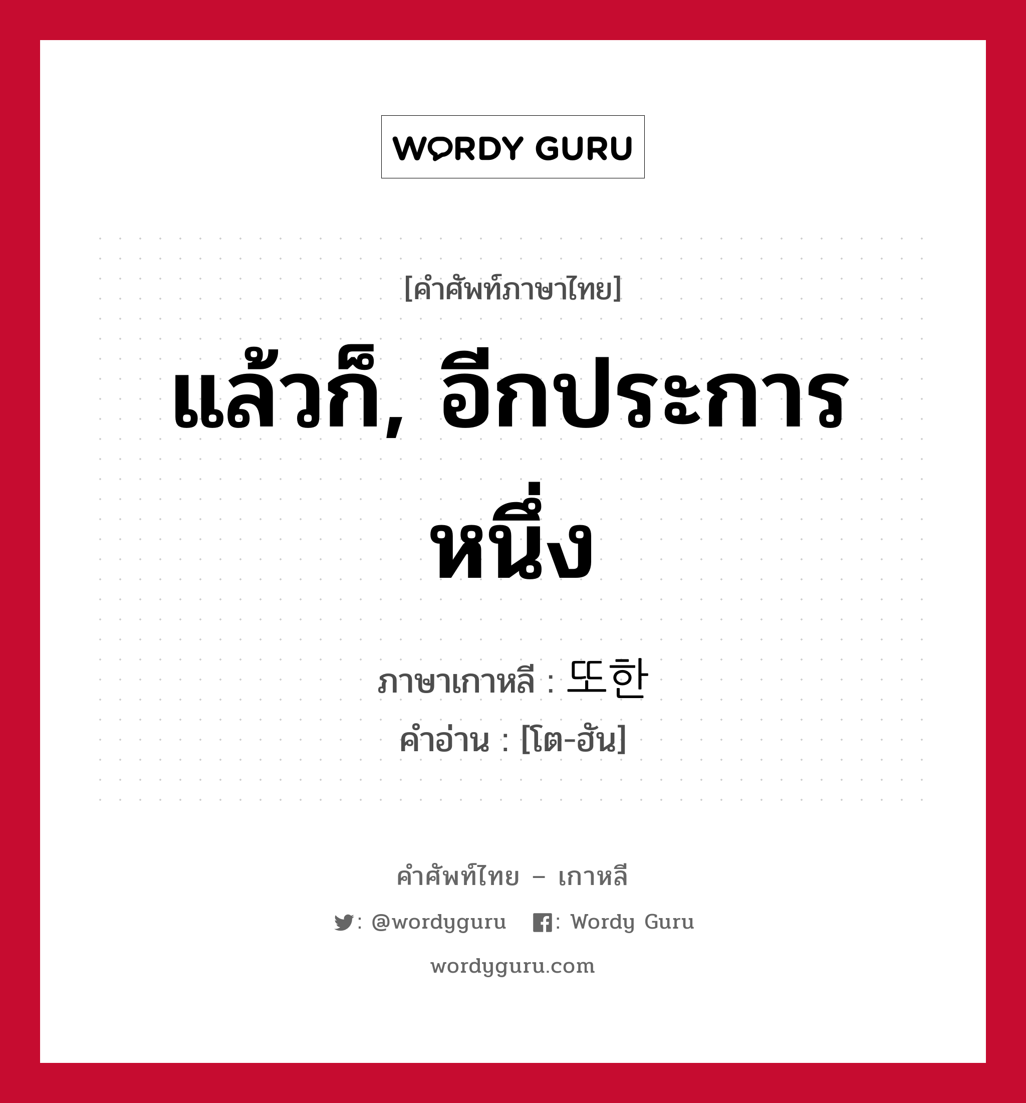 แล้วก็, อีกประการหนึ่ง ภาษาเกาหลีคืออะไร, คำศัพท์ภาษาไทย - เกาหลี แล้วก็, อีกประการหนึ่ง ภาษาเกาหลี 또한 คำอ่าน [โต-ฮัน]