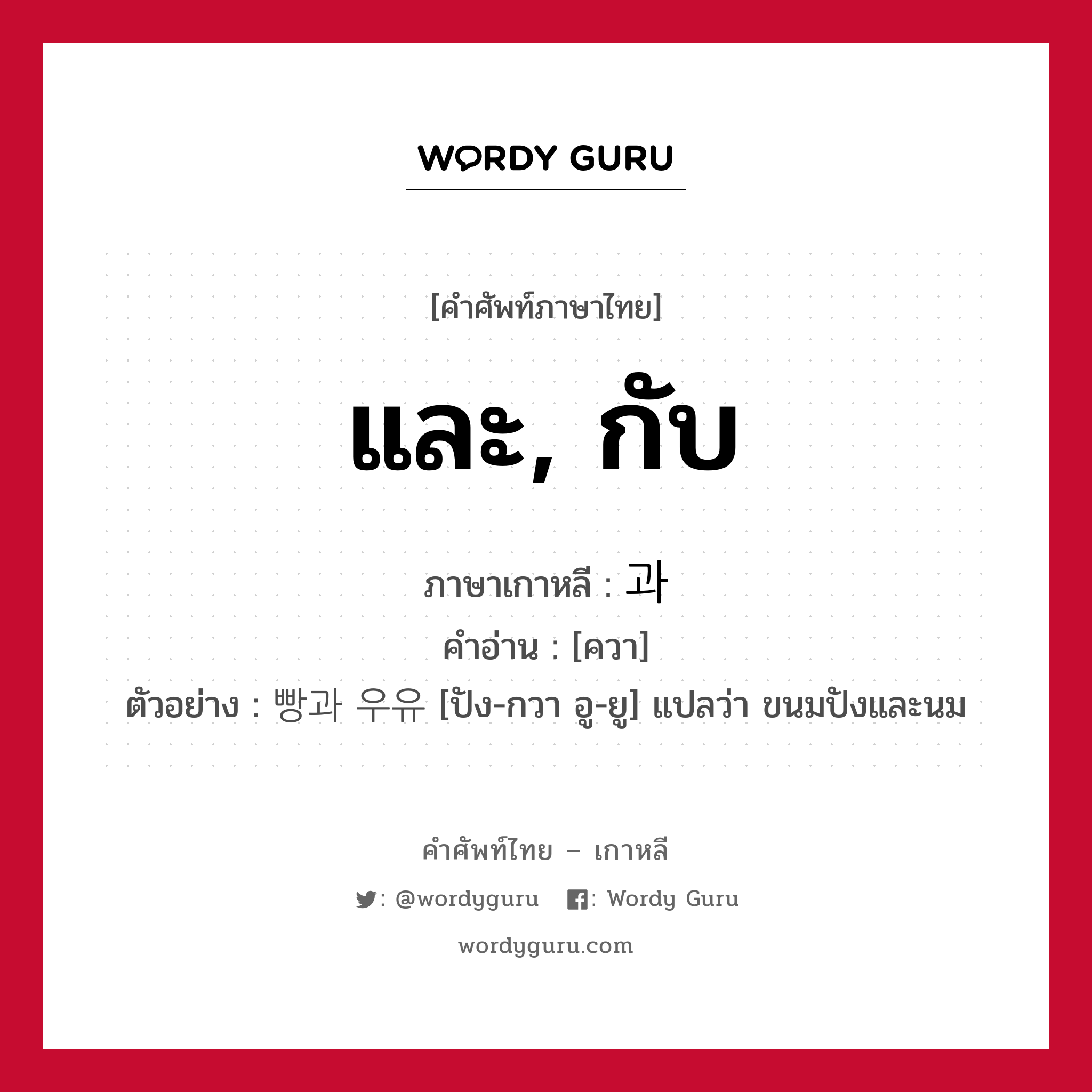 และ, กับ ภาษาเกาหลีคืออะไร, คำศัพท์ภาษาไทย - เกาหลี และ, กับ ภาษาเกาหลี 과 คำอ่าน [ควา] ตัวอย่าง 빵과 우유 [ปัง-กวา อู-ยู] แปลว่า ขนมปังและนม