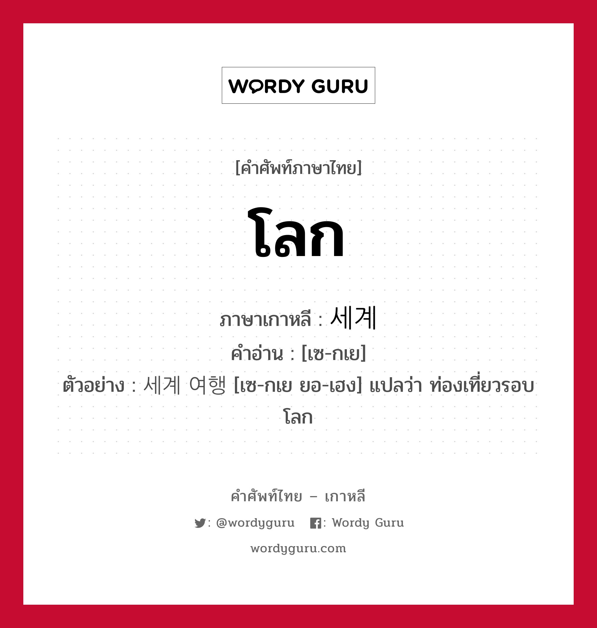 โลก ภาษาเกาหลีคืออะไร, คำศัพท์ภาษาไทย - เกาหลี โลก ภาษาเกาหลี 세계 คำอ่าน [เซ-กเย] ตัวอย่าง 세계 여행 [เซ-กเย ยอ-เฮง] แปลว่า ท่องเที่ยวรอบโลก