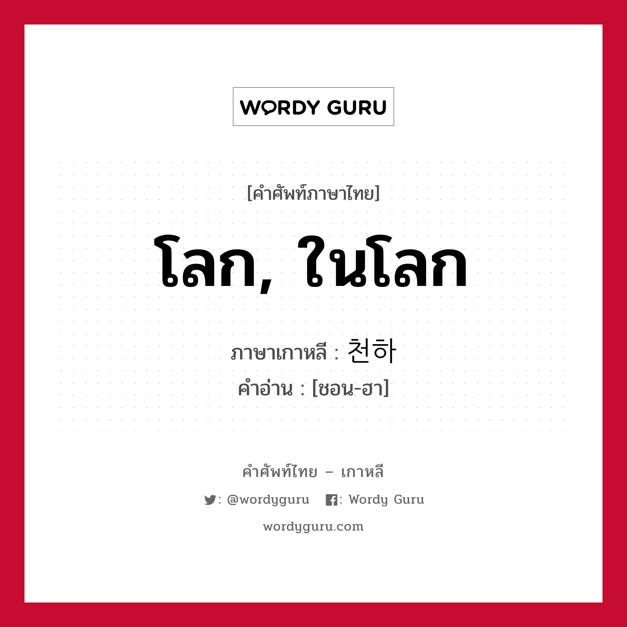 โลก, ในโลก ภาษาเกาหลีคืออะไร, คำศัพท์ภาษาไทย - เกาหลี โลก, ในโลก ภาษาเกาหลี 천하 คำอ่าน [ชอน-ฮา]