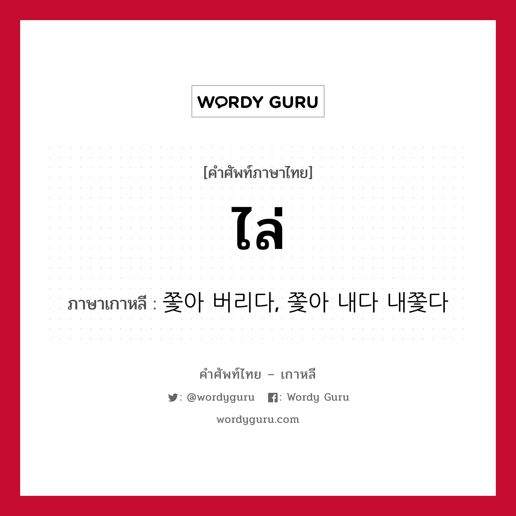 ไล่ ภาษาเกาหลีคืออะไร, คำศัพท์ภาษาไทย - เกาหลี ไล่ ภาษาเกาหลี 쫓아 버리다, 쫓아 내다 내쫓다