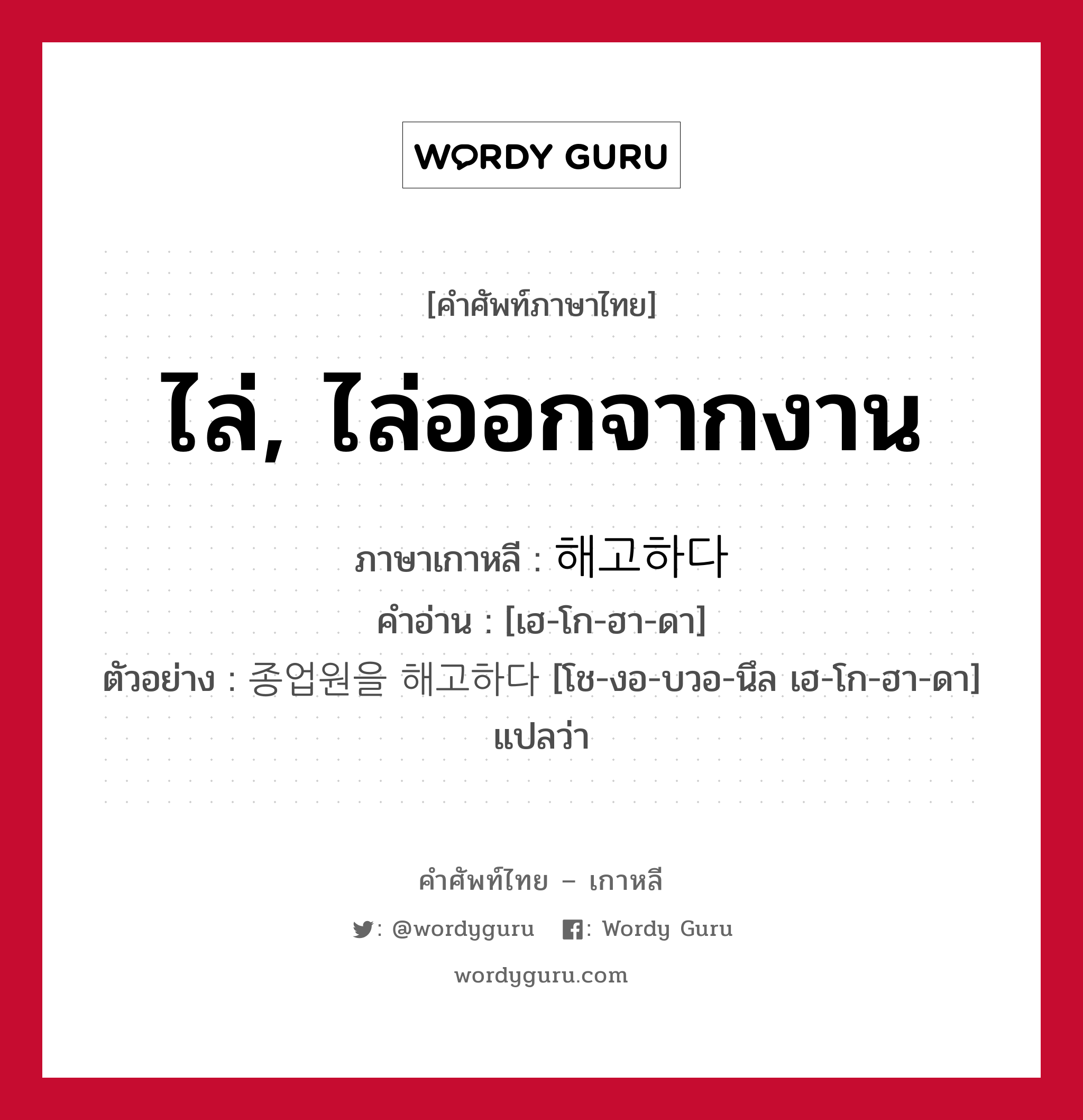 ไล่, ไล่ออกจากงาน ภาษาเกาหลีคืออะไร, คำศัพท์ภาษาไทย - เกาหลี ไล่, ไล่ออกจากงาน ภาษาเกาหลี 해고하다 คำอ่าน [เฮ-โก-ฮา-ดา] ตัวอย่าง 종업원을 해고하다 [โช-งอ-บวอ-นึล เฮ-โก-ฮา-ดา] แปลว่า