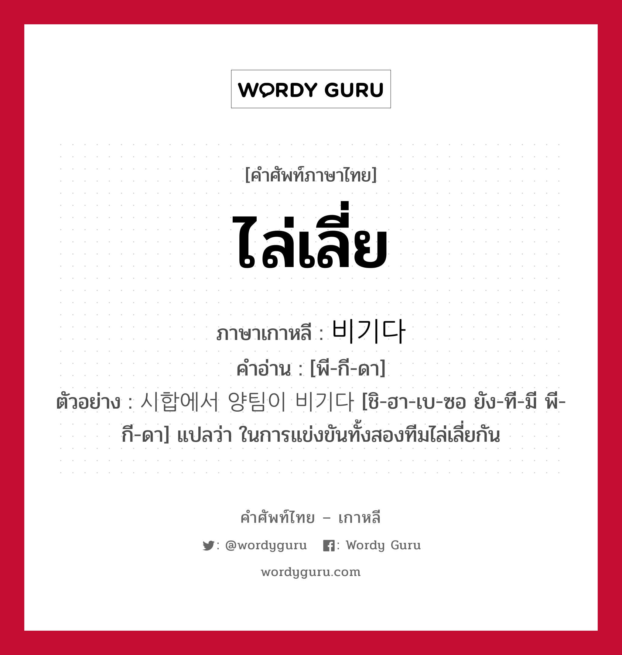 ไล่เลี่ย ภาษาเกาหลีคืออะไร, คำศัพท์ภาษาไทย - เกาหลี ไล่เลี่ย ภาษาเกาหลี 비기다 คำอ่าน [พี-กี-ดา] ตัวอย่าง 시합에서 양팀이 비기다 [ชิ-ฮา-เบ-ซอ ยัง-ที-มี พี-กี-ดา] แปลว่า ในการแข่งขันทั้งสองทีมไล่เลี่ยกัน