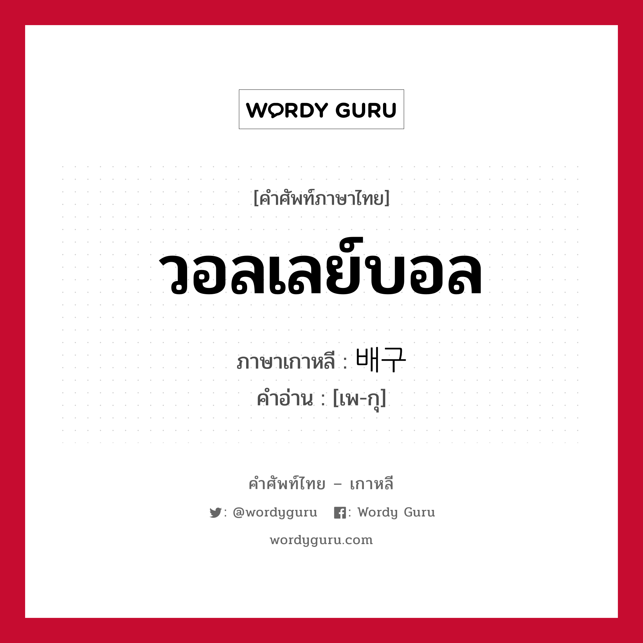 วอลเลย์บอล ภาษาเกาหลีคืออะไร, คำศัพท์ภาษาไทย - เกาหลี วอลเลย์บอล ภาษาเกาหลี 배구 คำอ่าน [เพ-กุ]