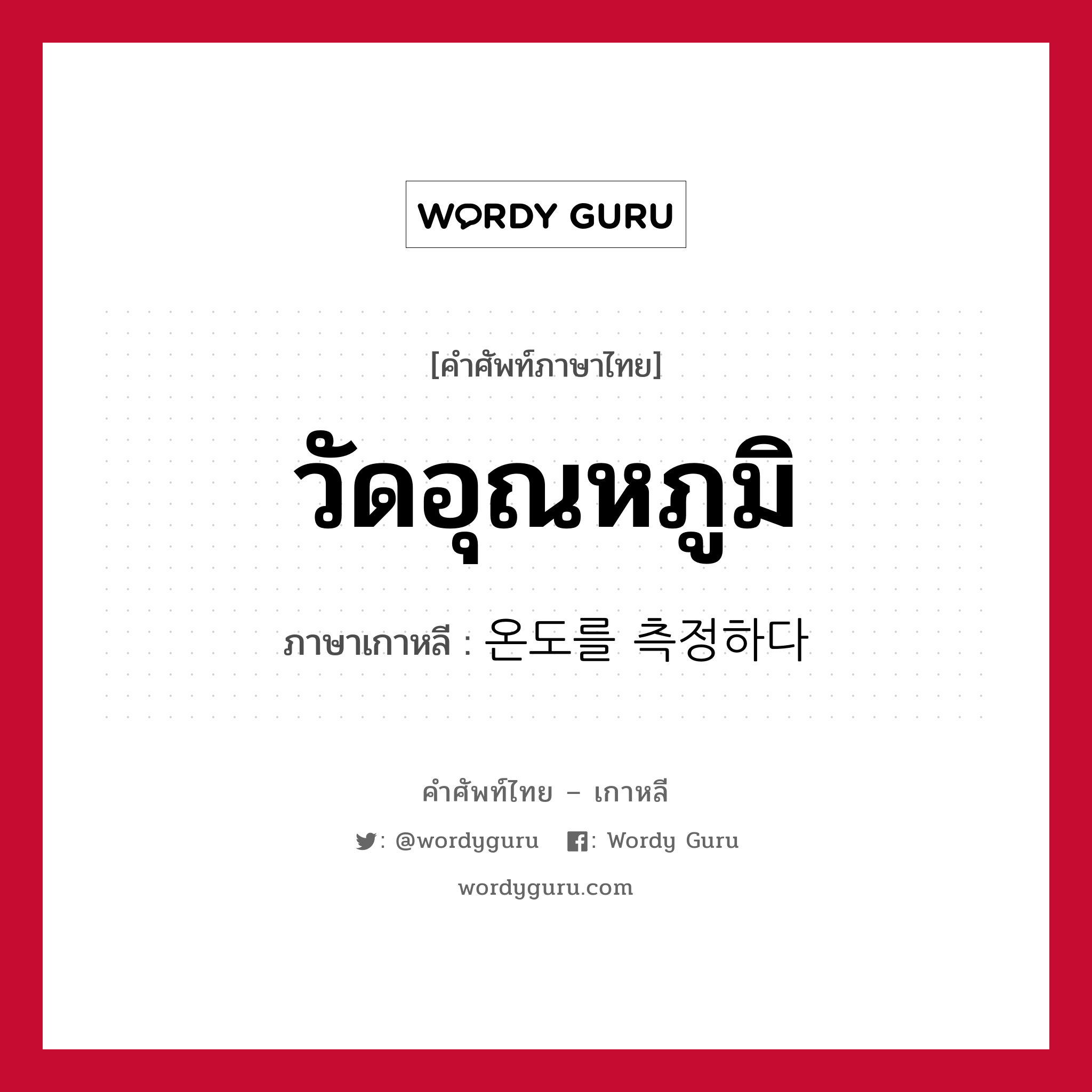 วัดอุณหภูมิ ภาษาเกาหลีคืออะไร, คำศัพท์ภาษาไทย - เกาหลี วัดอุณหภูมิ ภาษาเกาหลี 온도를 측정하다