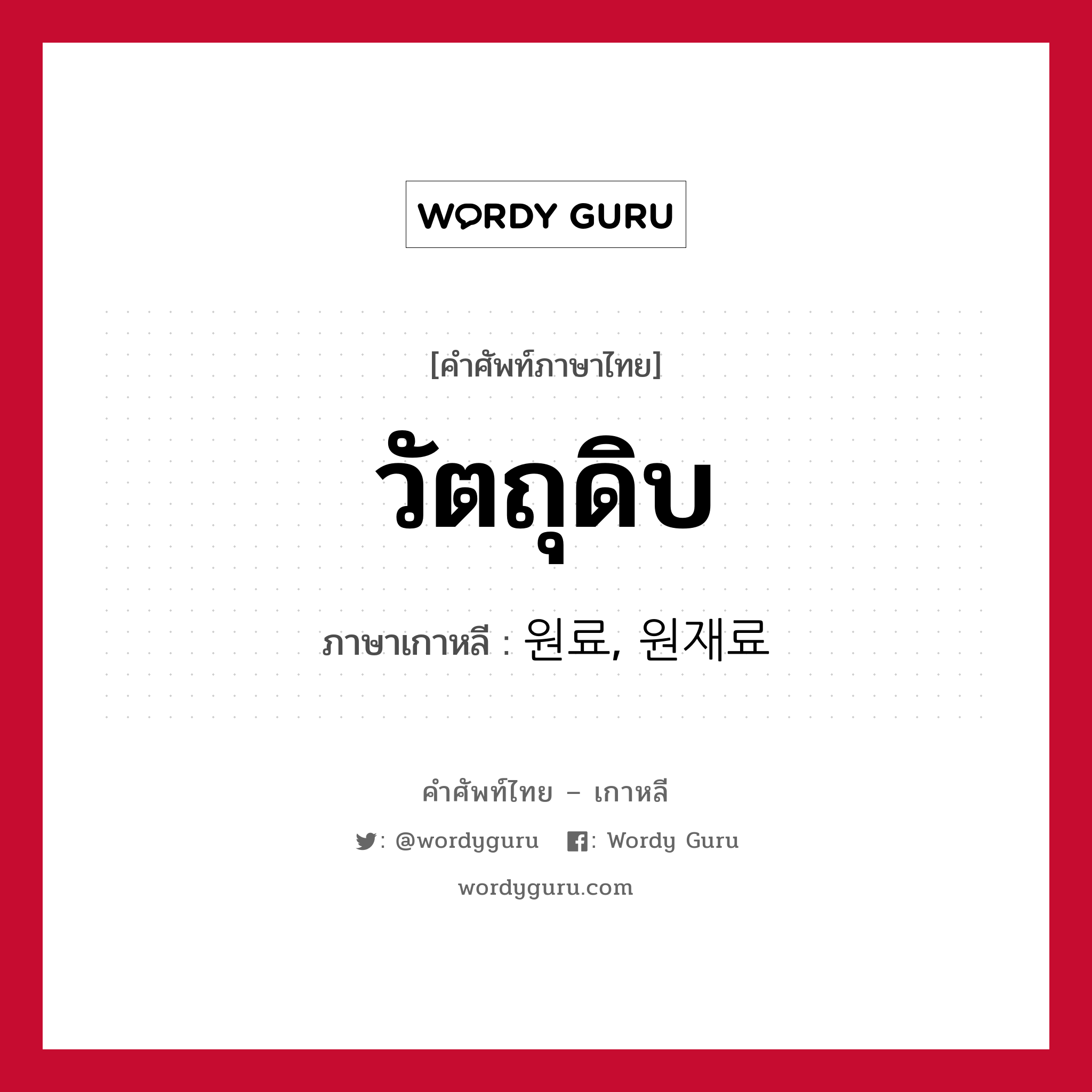 วัตถุดิบ ภาษาเกาหลีคืออะไร, คำศัพท์ภาษาไทย - เกาหลี วัตถุดิบ ภาษาเกาหลี 원료, 원재료