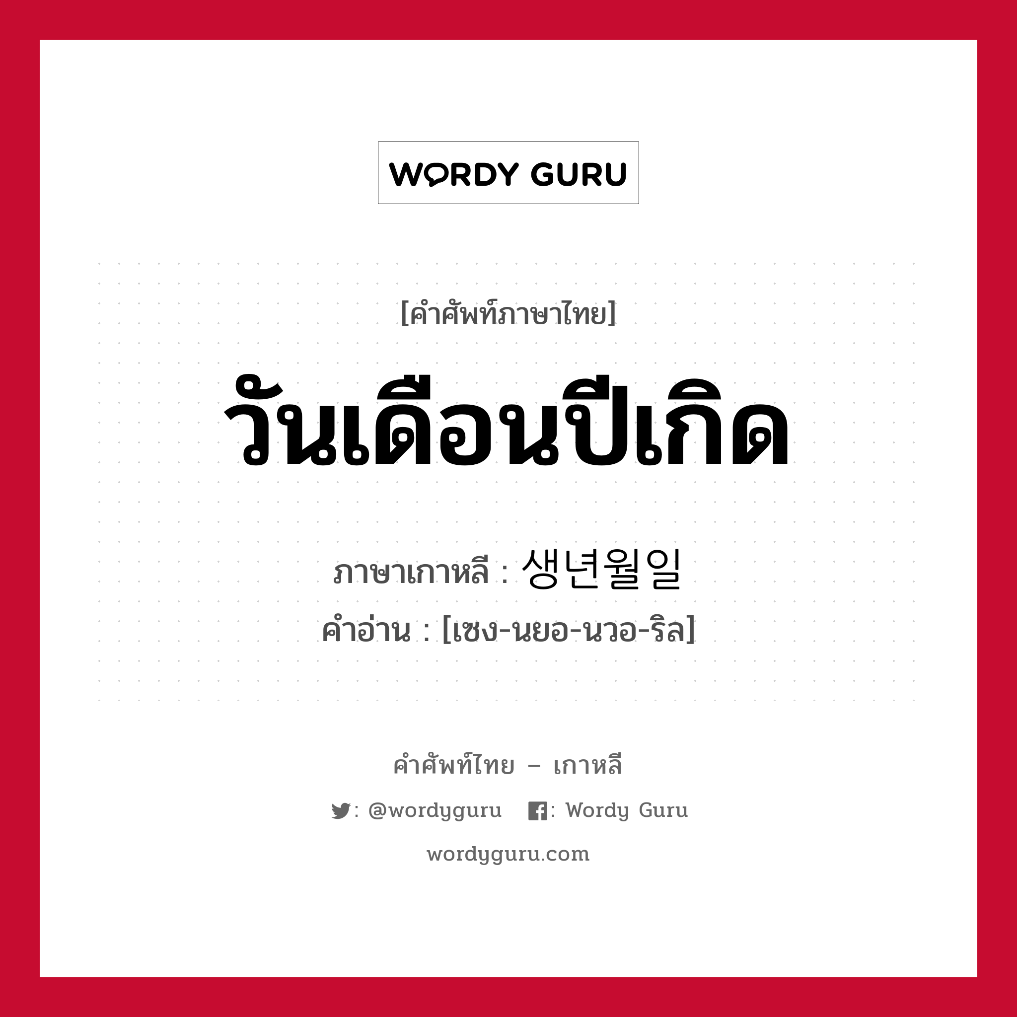 วันเดือนปีเกิด ภาษาเกาหลีคืออะไร, คำศัพท์ภาษาไทย - เกาหลี วันเดือนปีเกิด ภาษาเกาหลี 생년월일 คำอ่าน [เซง-นยอ-นวอ-ริล]