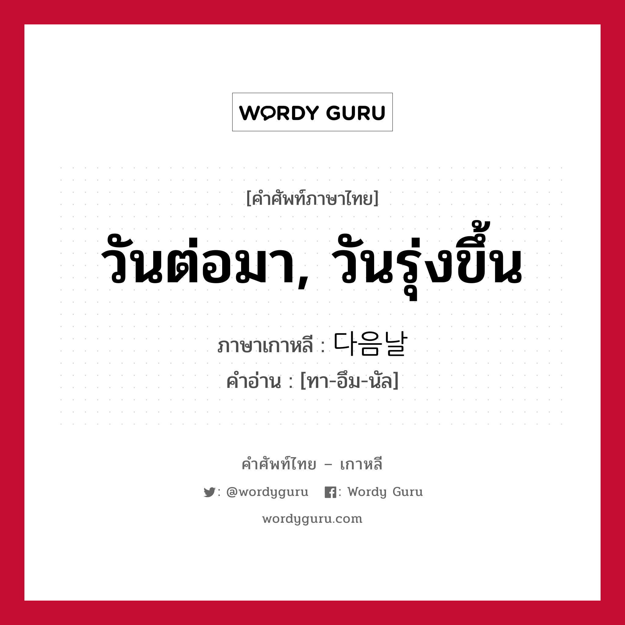 วันต่อมา, วันรุ่งขึ้น ภาษาเกาหลีคืออะไร, คำศัพท์ภาษาไทย - เกาหลี วันต่อมา, วันรุ่งขึ้น ภาษาเกาหลี 다음날 คำอ่าน [ทา-อึม-นัล]