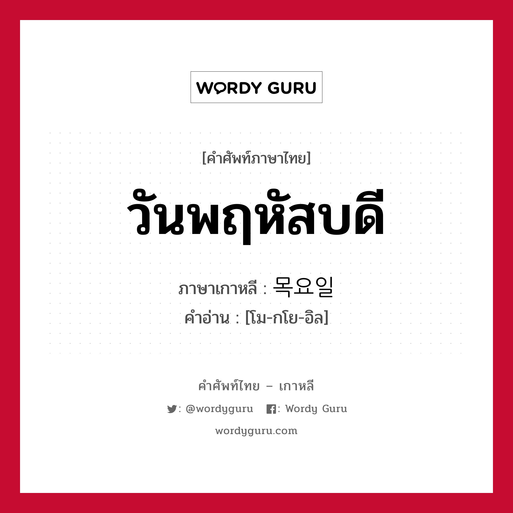 วันพฤหัสบดี ภาษาเกาหลีคืออะไร, คำศัพท์ภาษาไทย - เกาหลี วันพฤหัสบดี ภาษาเกาหลี 목요일 คำอ่าน [โม-กโย-อิล]