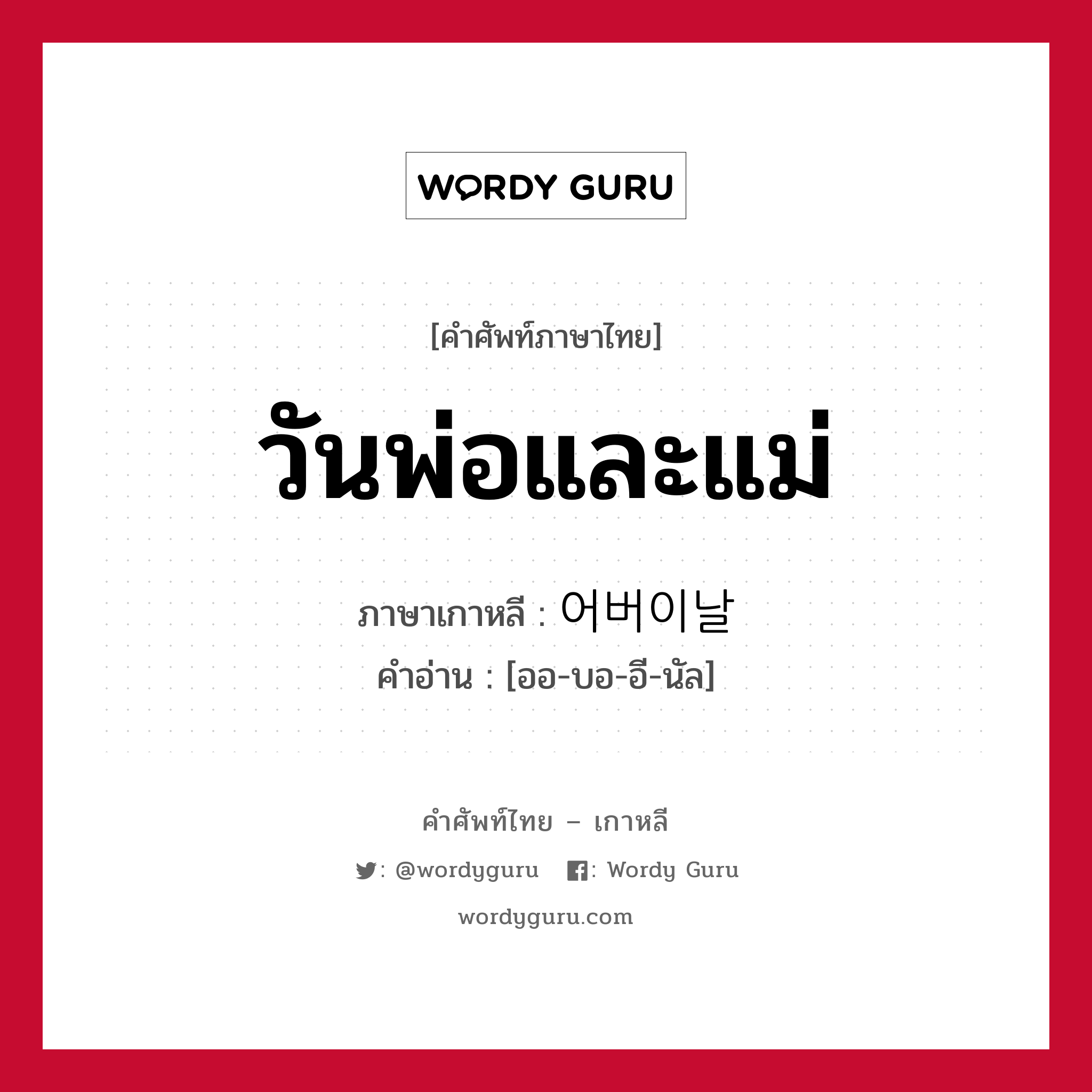 วันพ่อและแม่ ภาษาเกาหลีคืออะไร, คำศัพท์ภาษาไทย - เกาหลี วันพ่อและแม่ ภาษาเกาหลี 어버이날 คำอ่าน [ออ-บอ-อี-นัล]